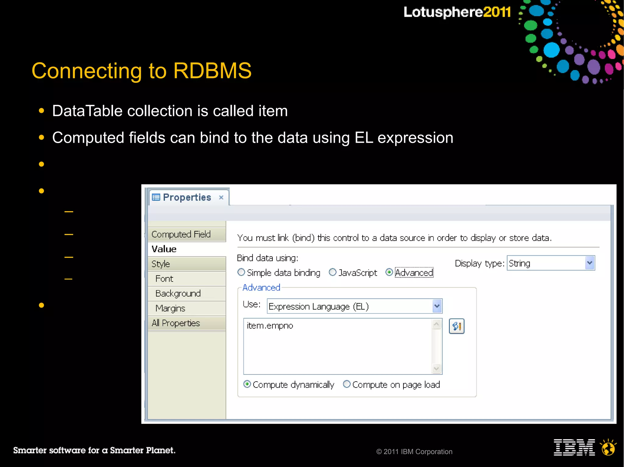 Connecting to RDBMS
●   DataTable collection is called item
●   Computed fields can bind to the data using EL expression
●

●
     ─
     ─
     ─
     ─

●




                                                 © 2011 IBM Corporation
 