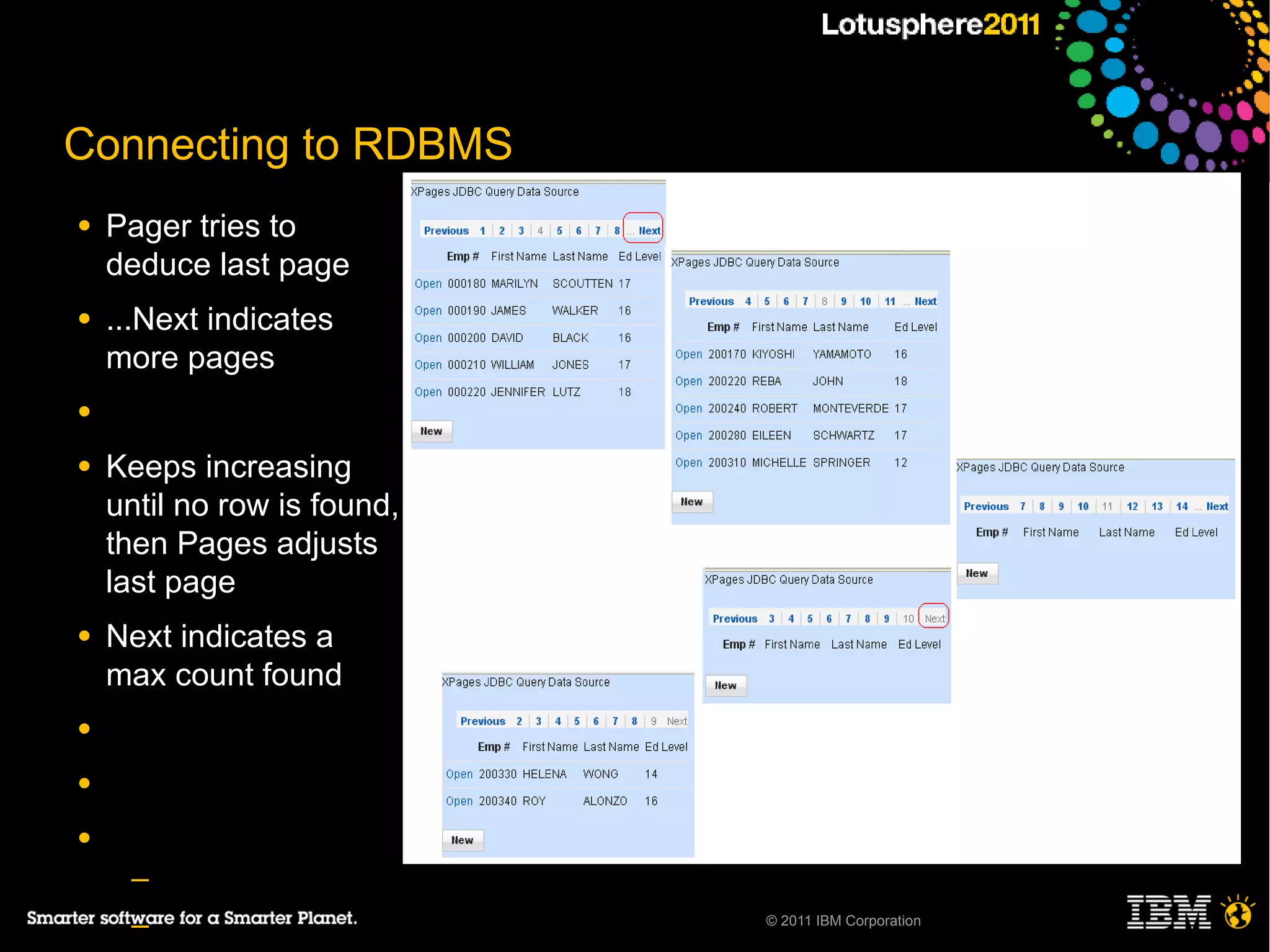 Connecting to RDBMS
●   Pager tries to
    deduce last page
●   ...Next indicates
    more pages
●

●   Keeps increasing
    until no row is found,
    then Pages adjusts
    last page
●   Next indicates a
    max count found
●

●

●
     ─
     ─                       © 2011 IBM Corporation
 