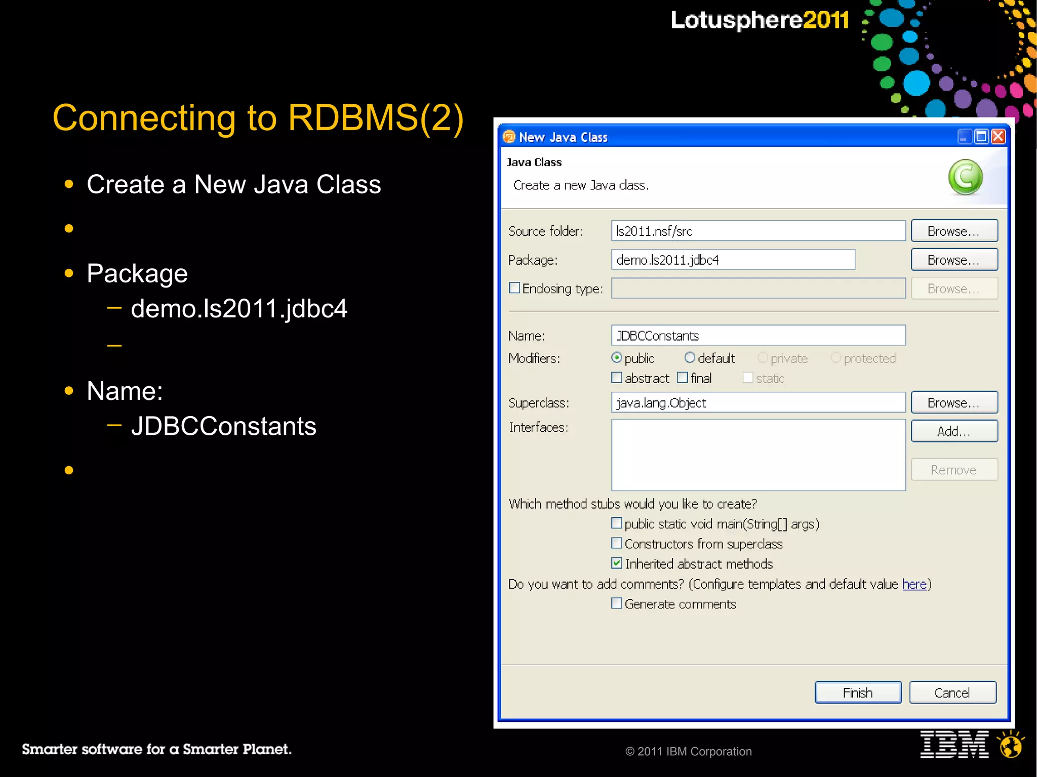 Connecting to RDBMS(2)
●   Create a New Java Class
●

●   Package
     ─ demo.ls2011.jdbc4
     ─

●   Name:
     ─ JDBCConstants

●




                              © 2011 IBM Corporation
 
