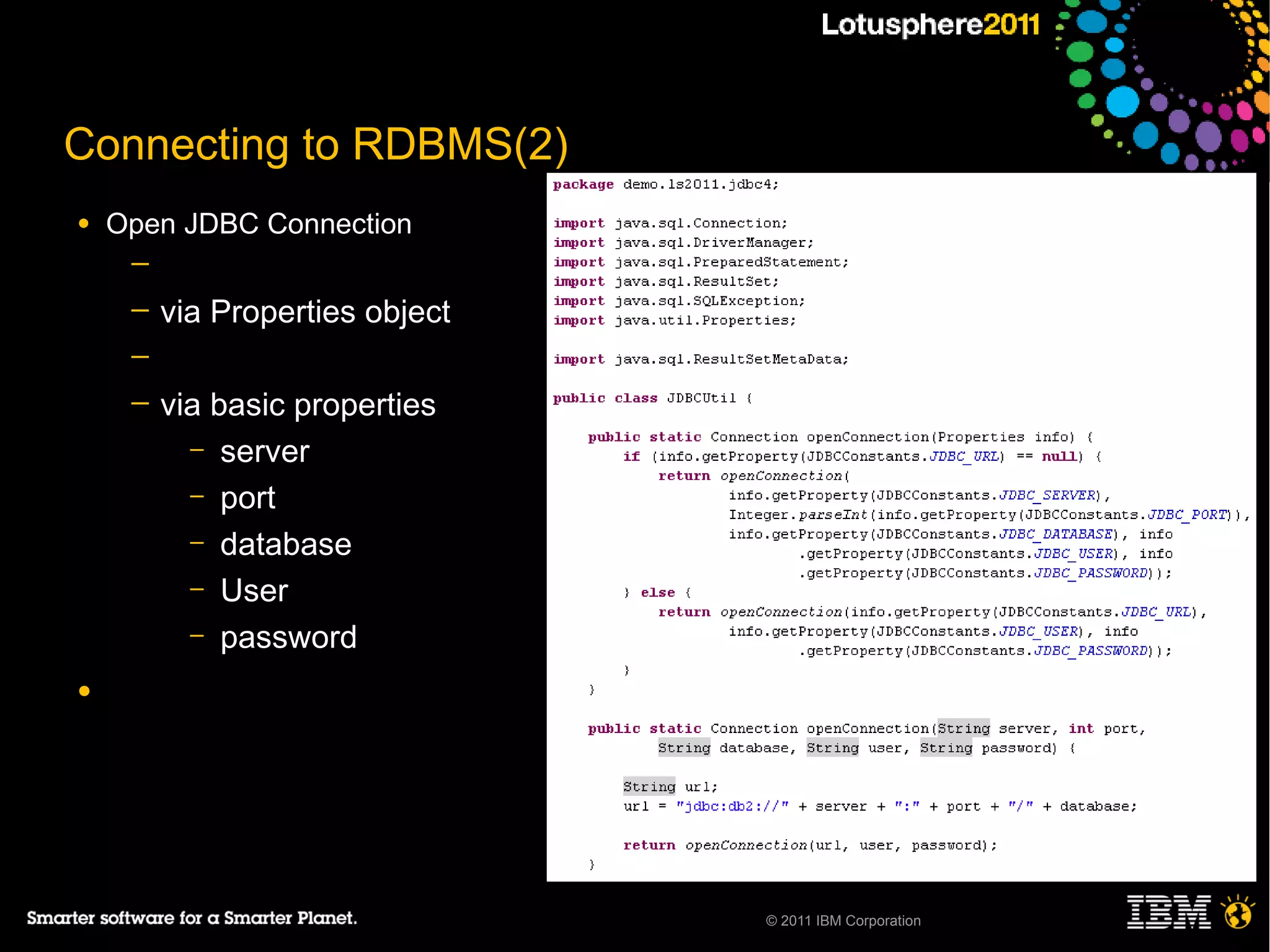Connecting to RDBMS(2)
●   Open JDBC Connection
     ─
     ─   via Properties object
     ─
     ─   via basic properties
           – server
           – port
           – database
           – User
           – password

●




                                 © 2011 IBM Corporation
 