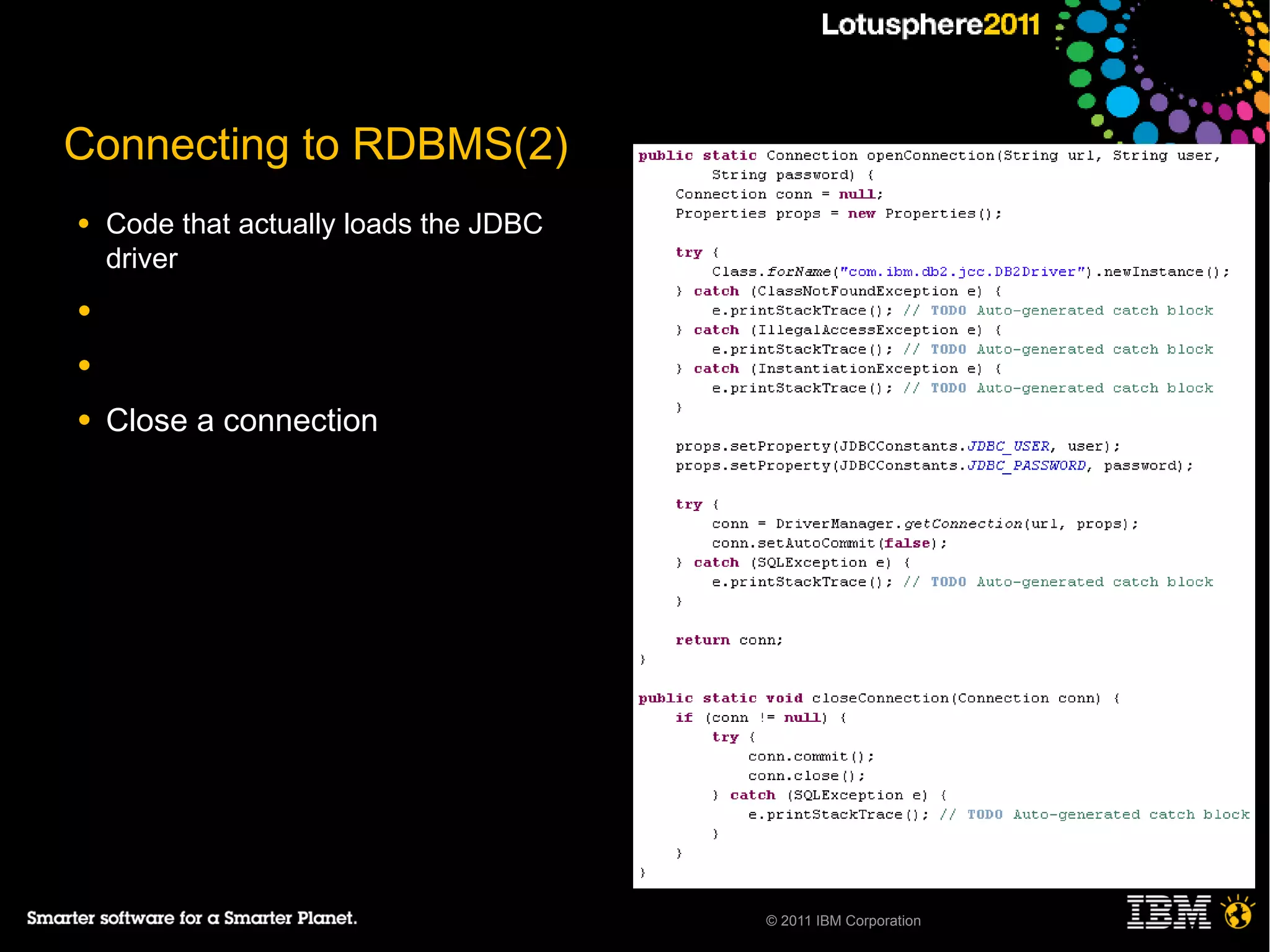 Connecting to RDBMS(2)
●   Code that actually loads the JDBC
    driver
●

●

●   Close a connection




                                        © 2011 IBM Corporation
 