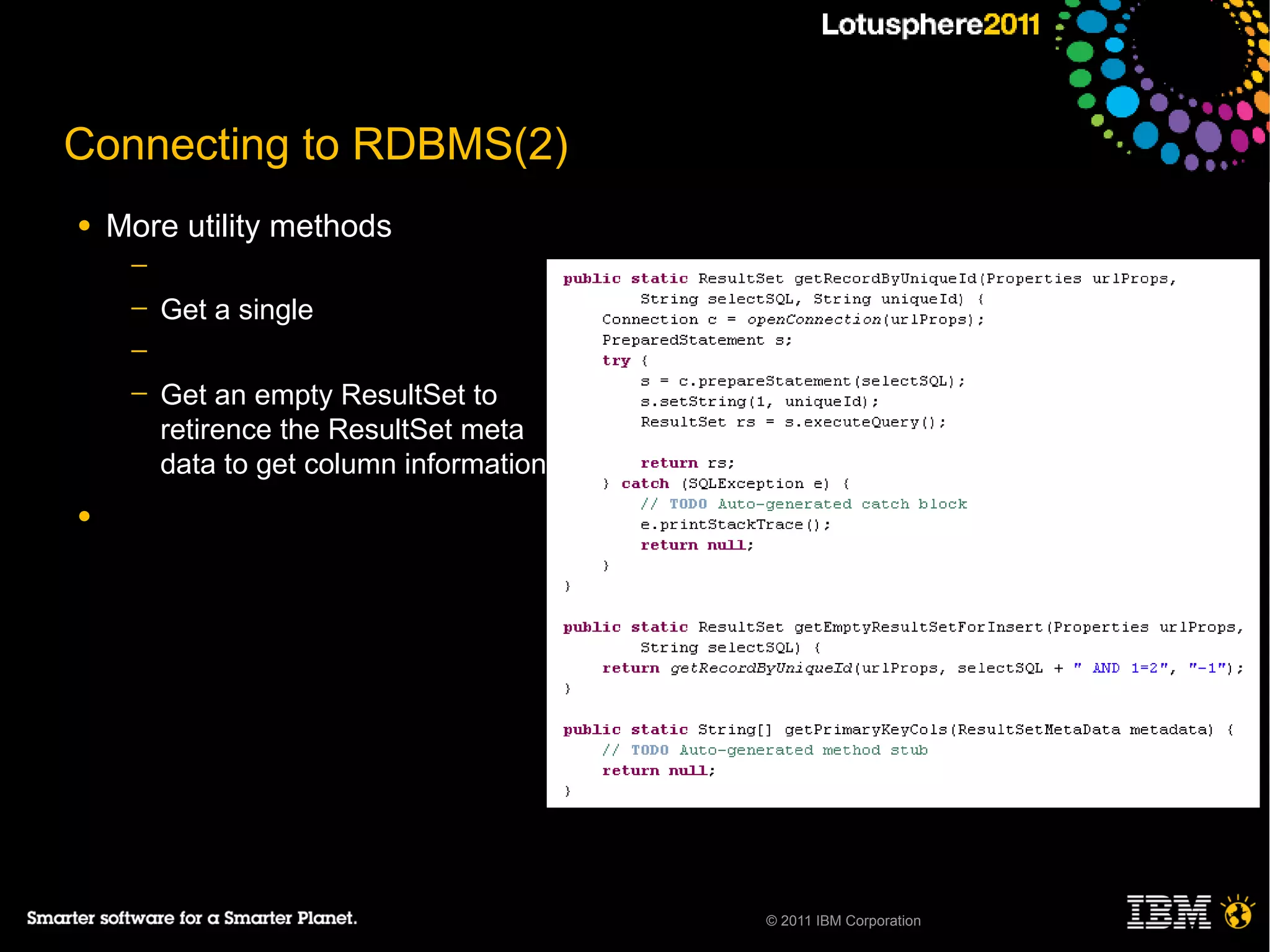 Connecting to RDBMS(2)
●   More utility methods
     ─
     ─   Get a single
     ─
     ─   Get an empty ResultSet to
         retirence the ResultSet meta
         data to get column information
●




                                          © 2011 IBM Corporation
 