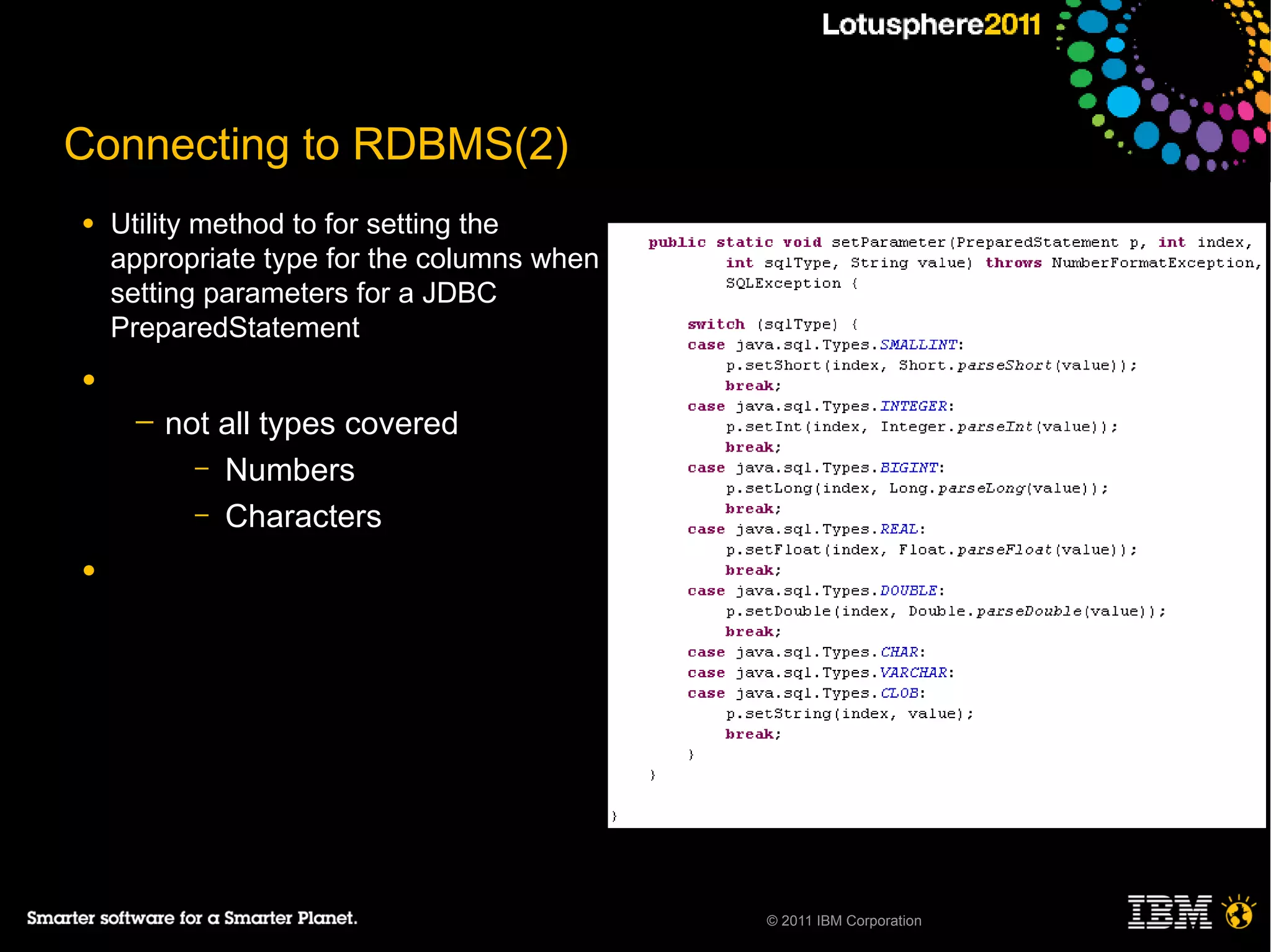 Connecting to RDBMS(2)
●   Utility method to for setting the
    appropriate type for the columns when
    setting parameters for a JDBC
    PreparedStatement
●
     ─   not all types covered
           – Numbers
           – Characters

●




                                            © 2011 IBM Corporation
 