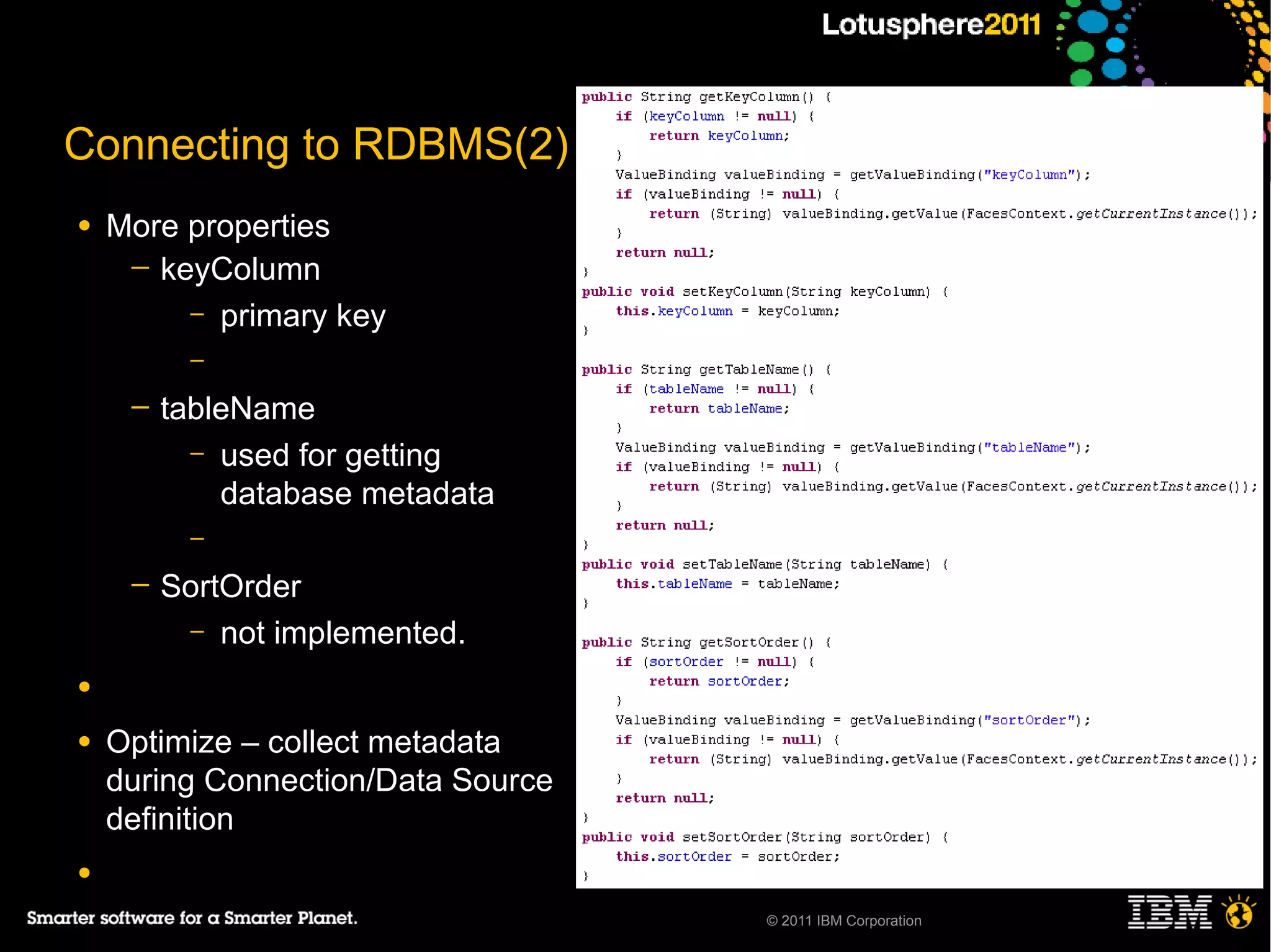 Connecting to RDBMS(2)
●   More properties
     ─ keyColumn
         – primary key
          –
     ─   tableName
           – used for getting
             database metadata
          –
     ─   SortOrder
          – not implemented.

●

●   Optimize – collect metadata
    during Connection/Data Source
    definition
●
                                    © 2011 IBM Corporation
 