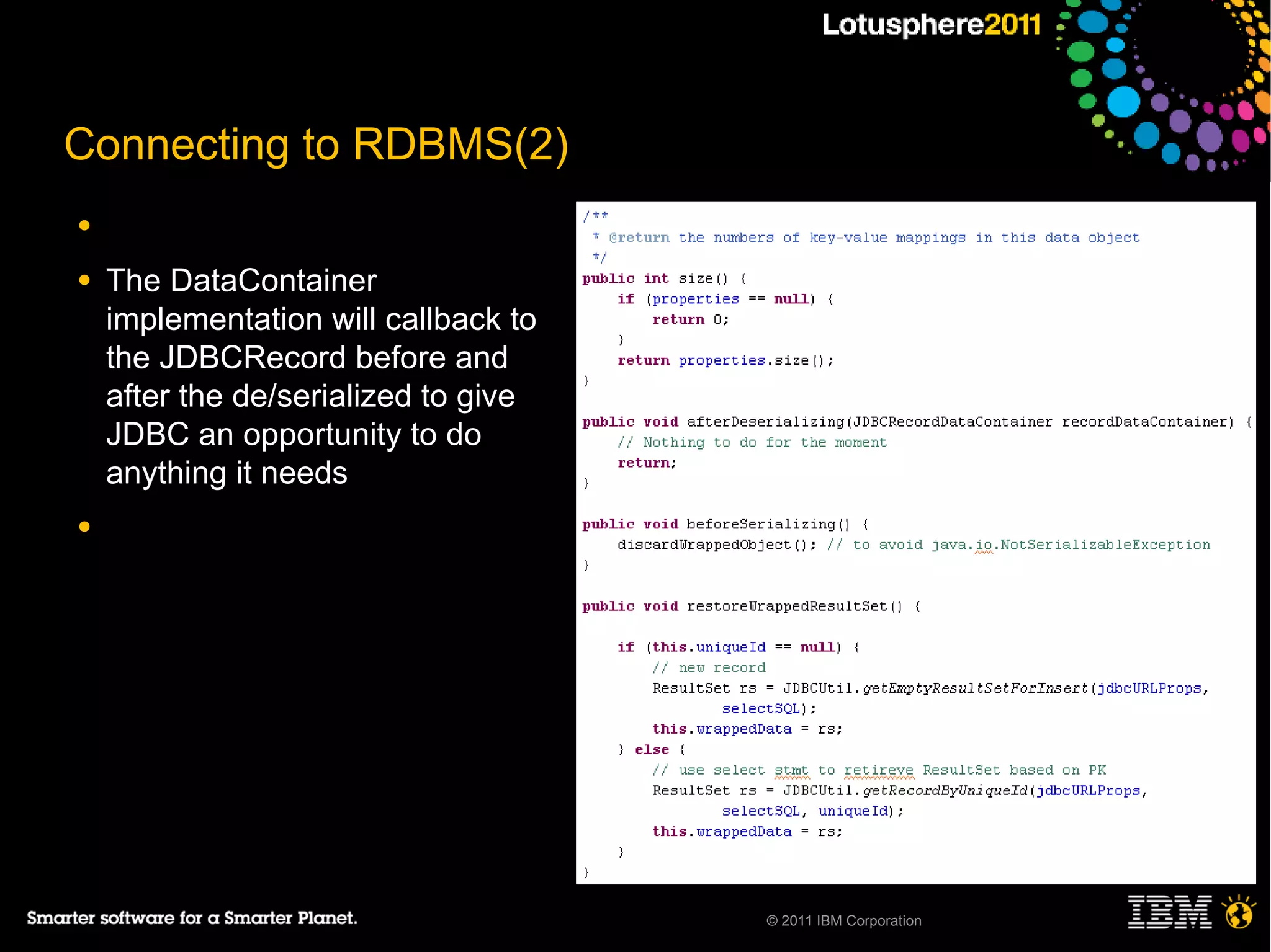 Connecting to RDBMS(2)
●

●   The DataContainer
    implementation will callback to
    the JDBCRecord before and
    after the de/serialized to give
    JDBC an opportunity to do
    anything it needs
●




                                      © 2011 IBM Corporation
 