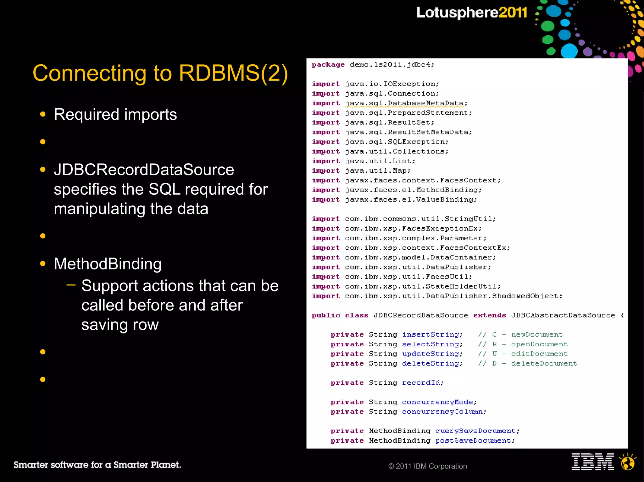 Connecting to RDBMS(2)
●   Required imports
●

●   JDBCRecordDataSource
    specifies the SQL required for
    manipulating the data
●

●   MethodBinding
     ─ Support actions that can be
       called before and after
       saving row
●

●




                                     © 2011 IBM Corporation
 