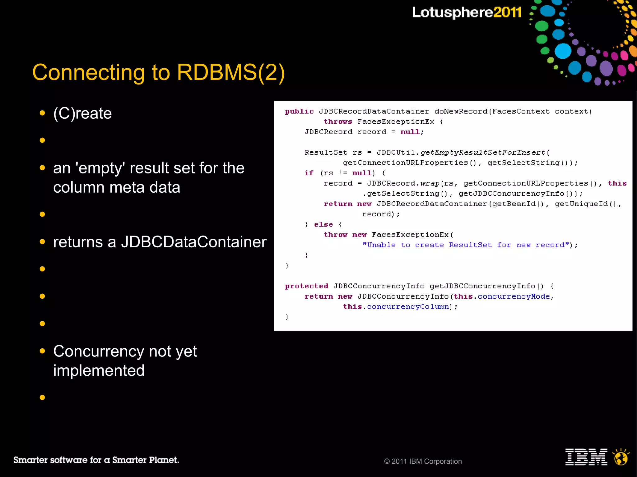 Connecting to RDBMS(2)
●   (C)reate
●

●   an 'empty' result set for the
    column meta data
●

●   returns a JDBCDataContainer
●

●

●

●   Concurrency not yet
    implemented
●




                                    © 2011 IBM Corporation
 