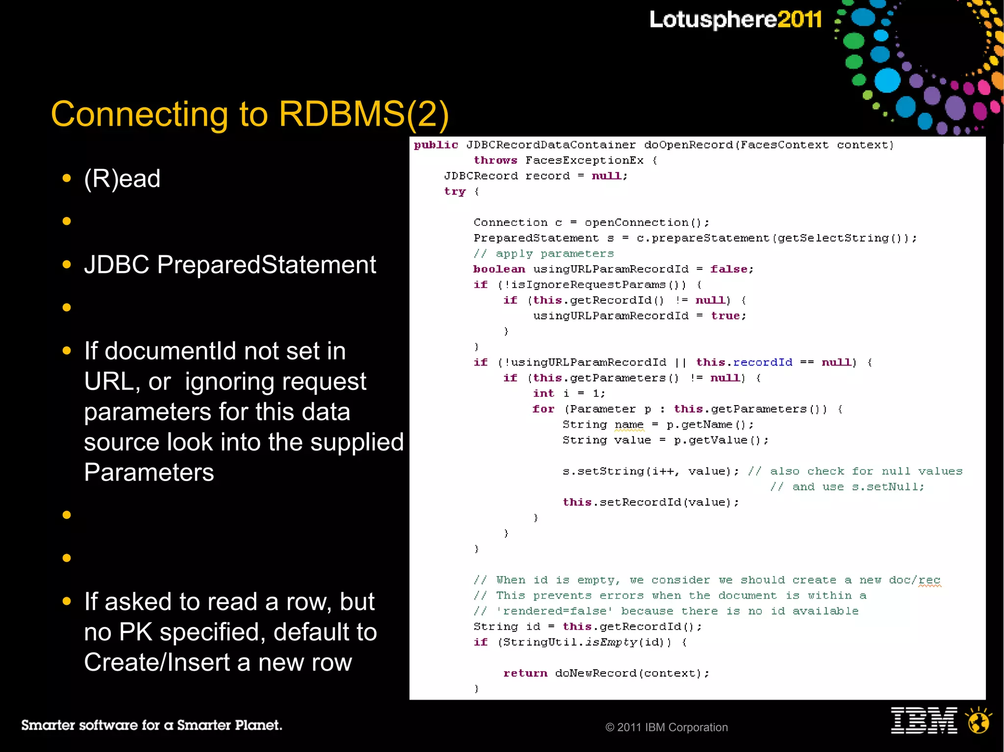 Connecting to RDBMS(2)
●   (R)ead
●

●   JDBC PreparedStatement
●

●   If documentId not set in
    URL, or ignoring request
    parameters for this data
    source look into the supplied
    Parameters
●

●

●   If asked to read a row, but
    no PK specified, default to
    Create/Insert a new row

                                    © 2011 IBM Corporation
 