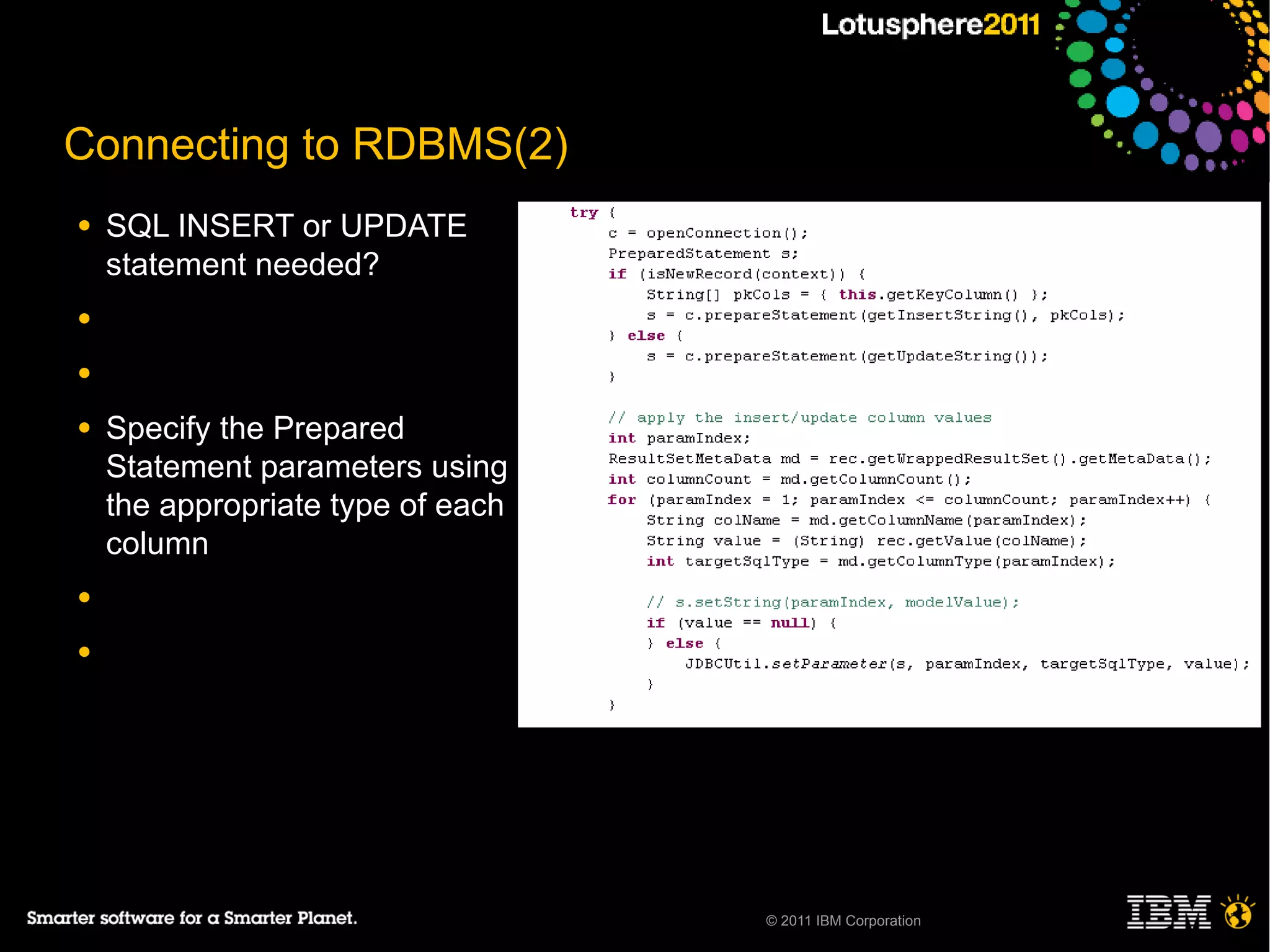 Connecting to RDBMS(2)
●   SQL INSERT or UPDATE
    statement needed?
●

●

●   Specify the Prepared
    Statement parameters using
    the appropriate type of each
    column
●

●




                                   © 2011 IBM Corporation
 
