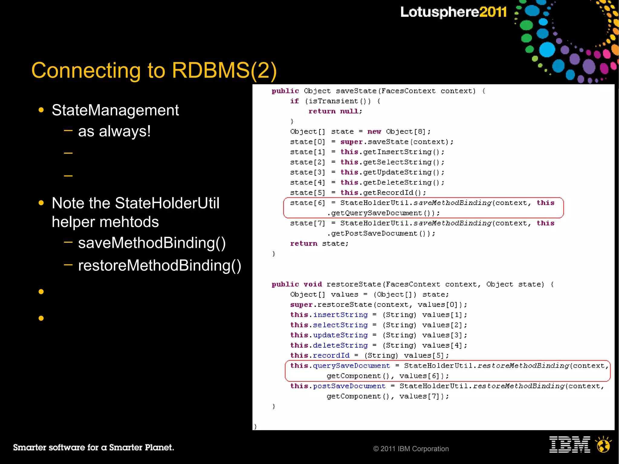 Connecting to RDBMS(2)
●   StateManagement
     ─ as always!
     ─
     ─

●   Note the StateHolderUtil
    helper mehtods
     ─ saveMethodBinding()
     ─ restoreMethodBinding()

●

●




                                © 2011 IBM Corporation
 