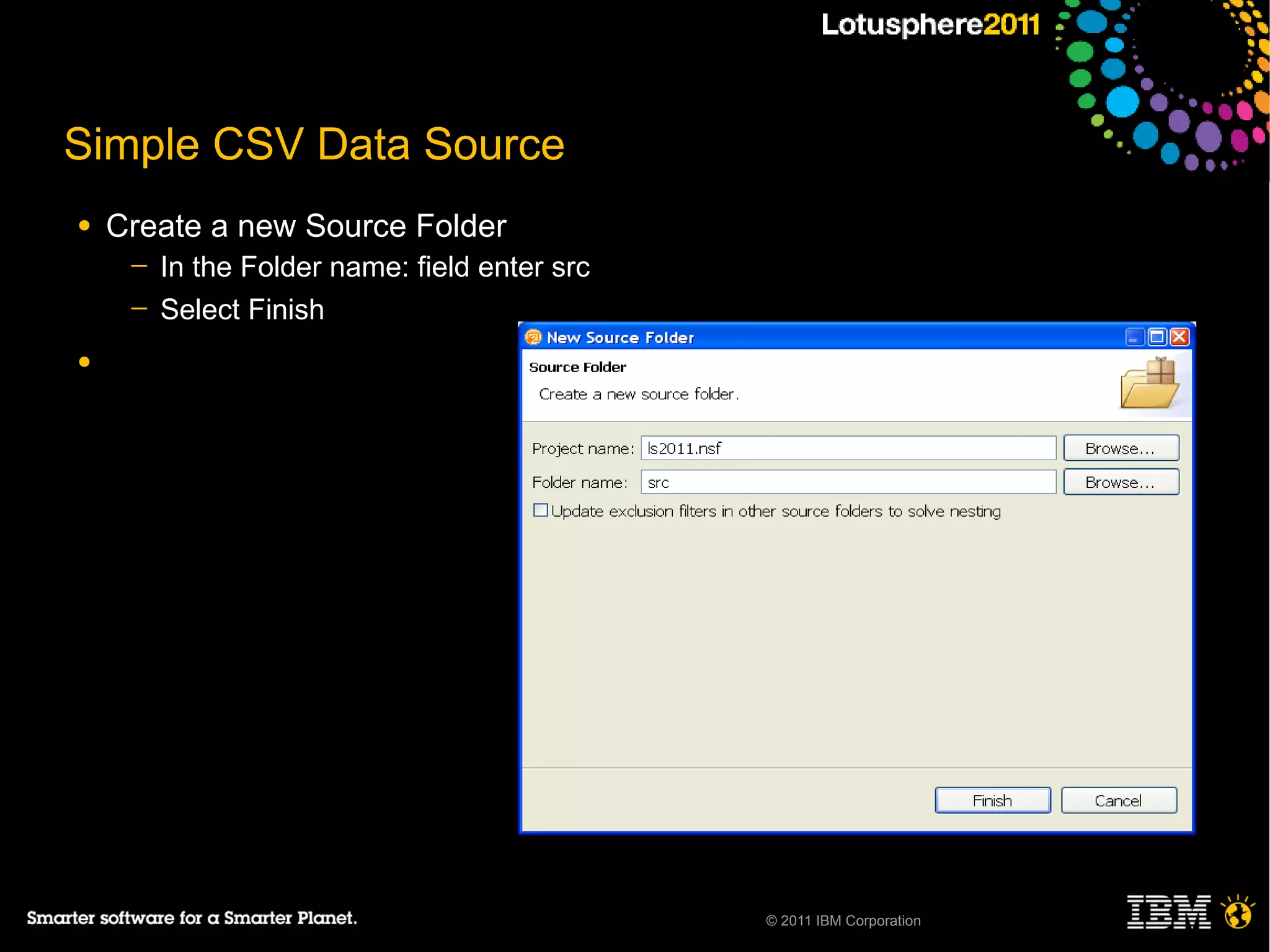 Simple CSV Data Source
●   Create a new Source Folder
     ─   In the Folder name: field enter src
     ─   Select Finish
●




                                               © 2011 IBM Corporation
 