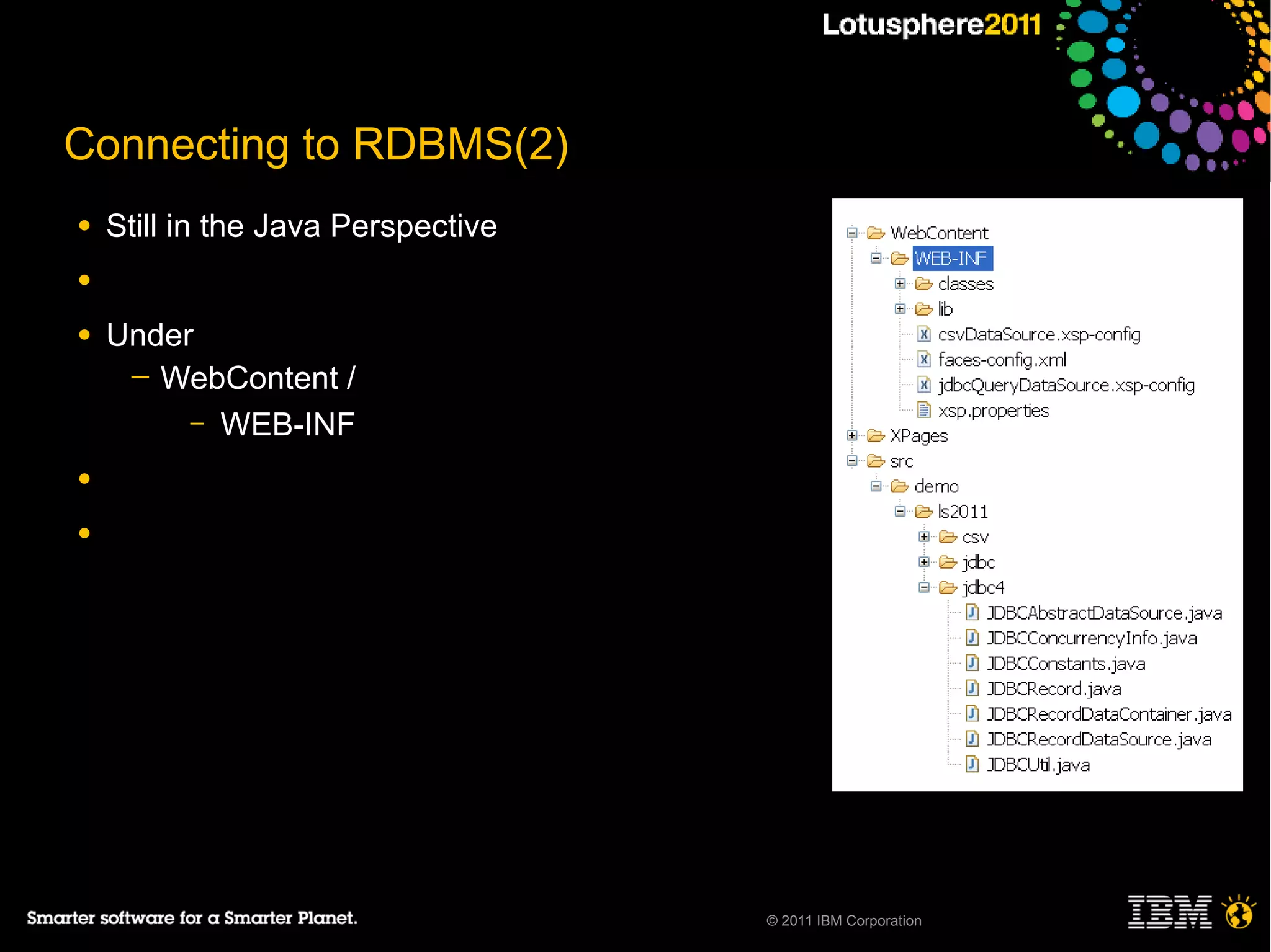 Connecting to RDBMS(2)
●   Still in the Java Perspective
●

●   Under
     ─ WebContent /
         – WEB-INF

●

●




                                    © 2011 IBM Corporation
 