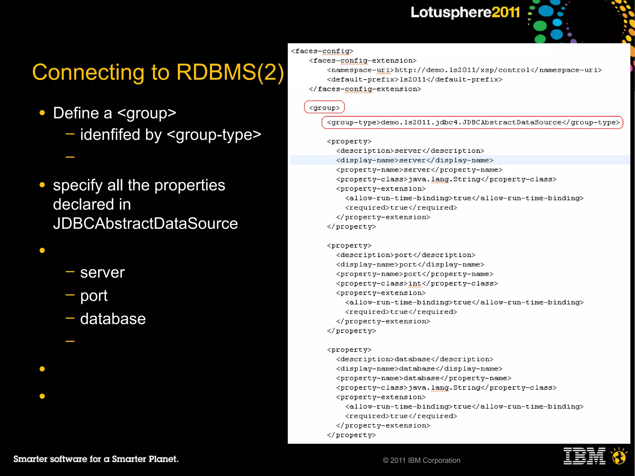 Connecting to RDBMS(2)
●   Define a <group>
     ─ idenfifed by <group-type>
     ─

●   specify all the properties
    declared in
    JDBCAbstractDataSource
●
     ─   server
     ─   port
     ─   database
     ─

●

●




                                   © 2011 IBM Corporation
 