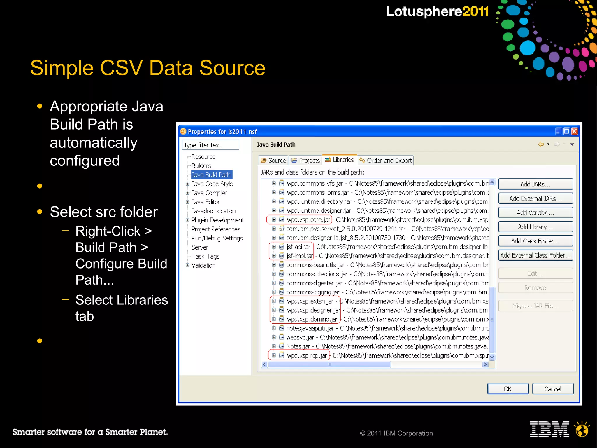 Simple CSV Data Source
●   Appropriate Java
    Build Path is
    automatically
    configured
●

●   Select src folder
     ─   Right-Click >
         Build Path >
         Configure Build
         Path...
     ─   Select Libraries
         tab
●




                            © 2011 IBM Corporation
 