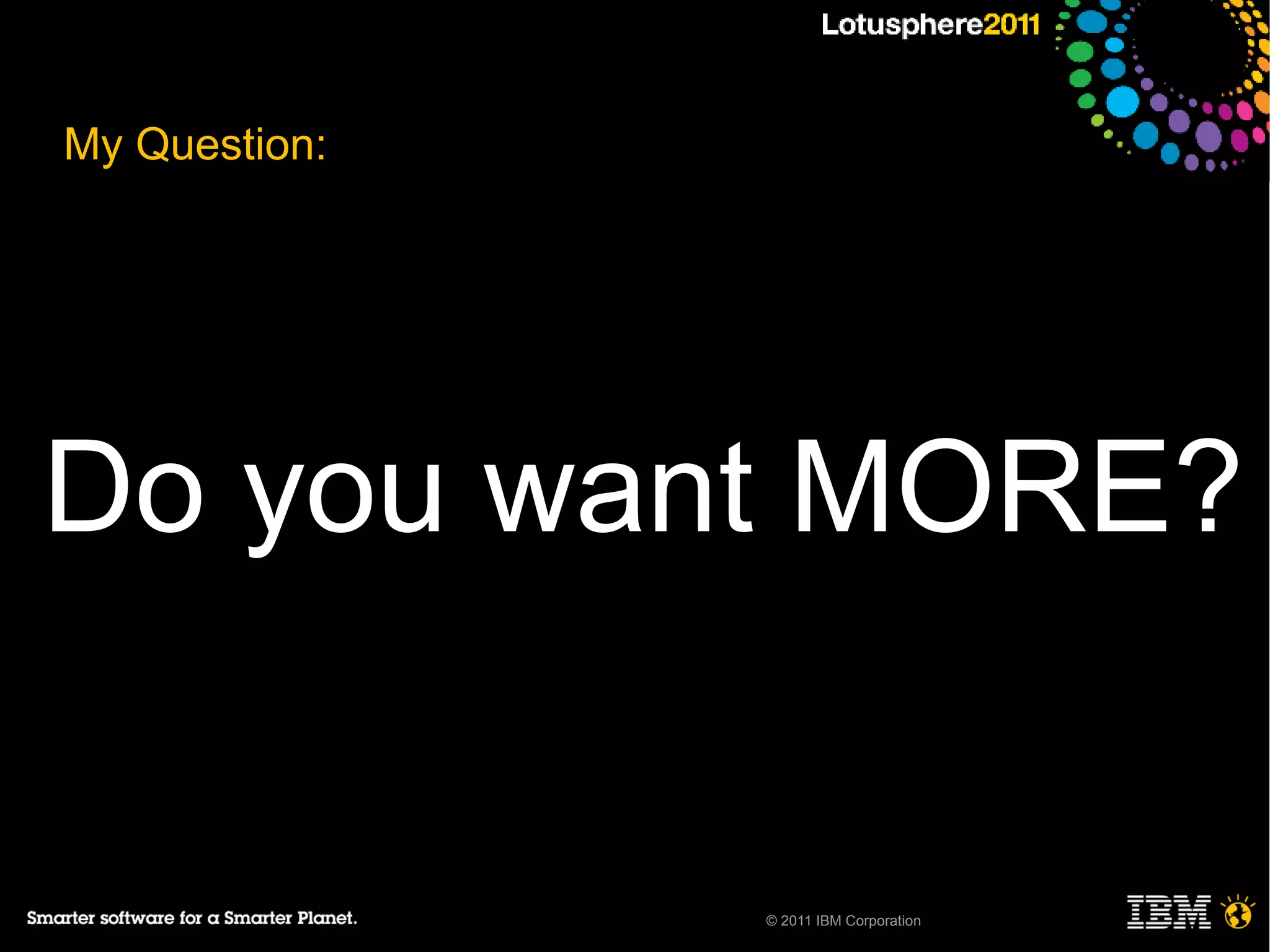 My Question:




Do you want MORE?


               © 2011 IBM Corporation
 