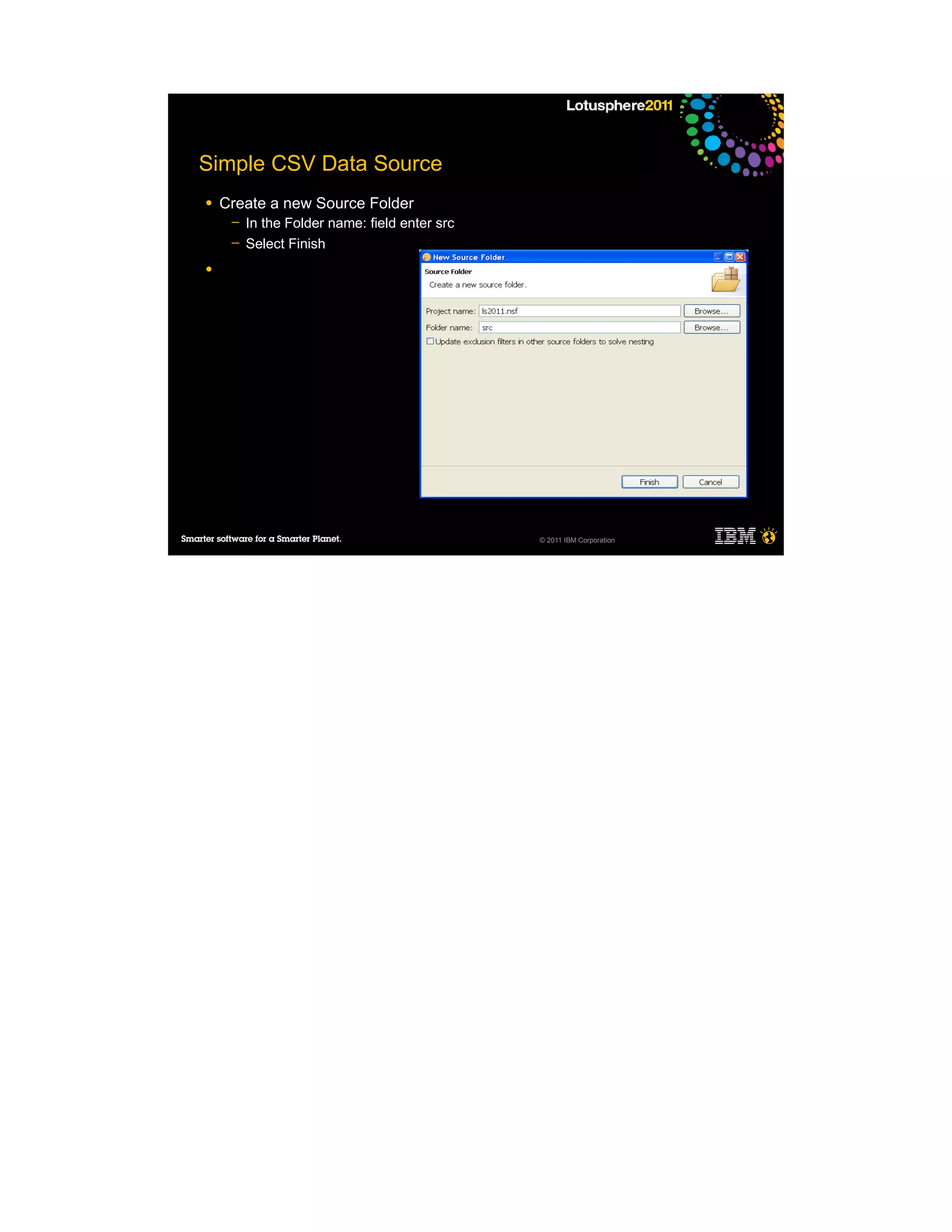 Simple CSV Data Source
●   Create a new Source Folder
     ─   In the Folder name: field enter src
     ─   Select Finish
●




                                               © 2011 IBM Corporation
 
