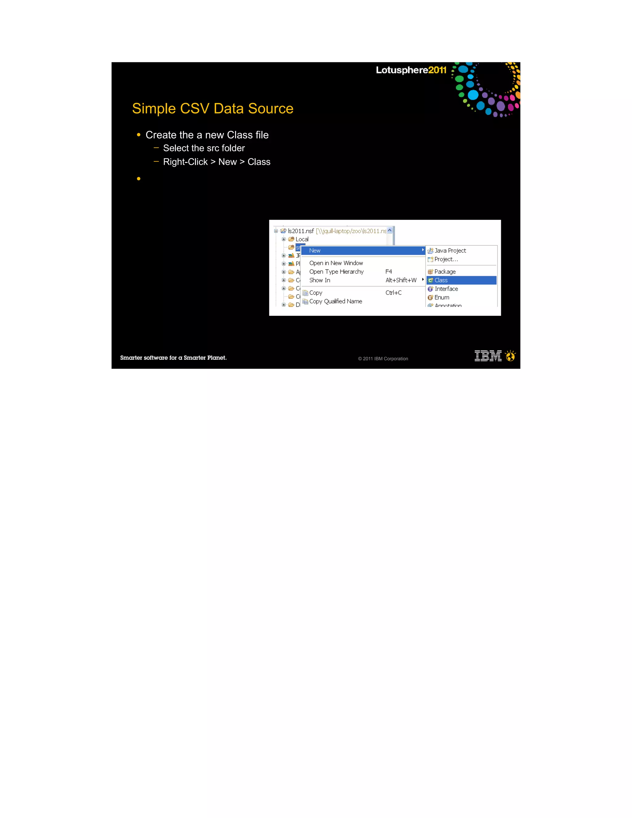 Simple CSV Data Source
●   Create the a new Class file
     ─   Select the src folder
     ─   Right-Click > New > Class
●




                                     © 2011 IBM Corporation
 