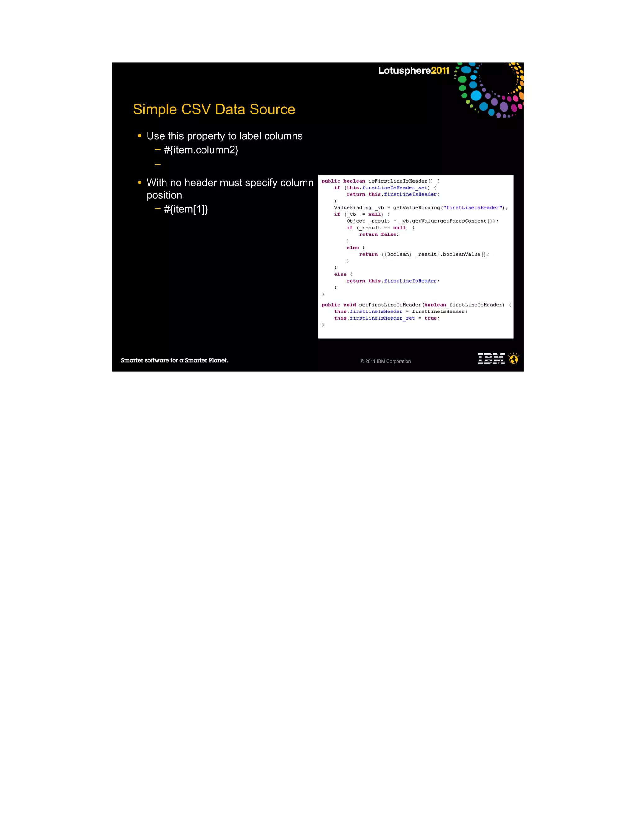 Simple CSV Data Source
●   Use this property to label columns
     ─ #{item.column2}
     ─

●   With no header must specify column
    position
     ─ #{item[1]}




                                         © 2011 IBM Corporation
 