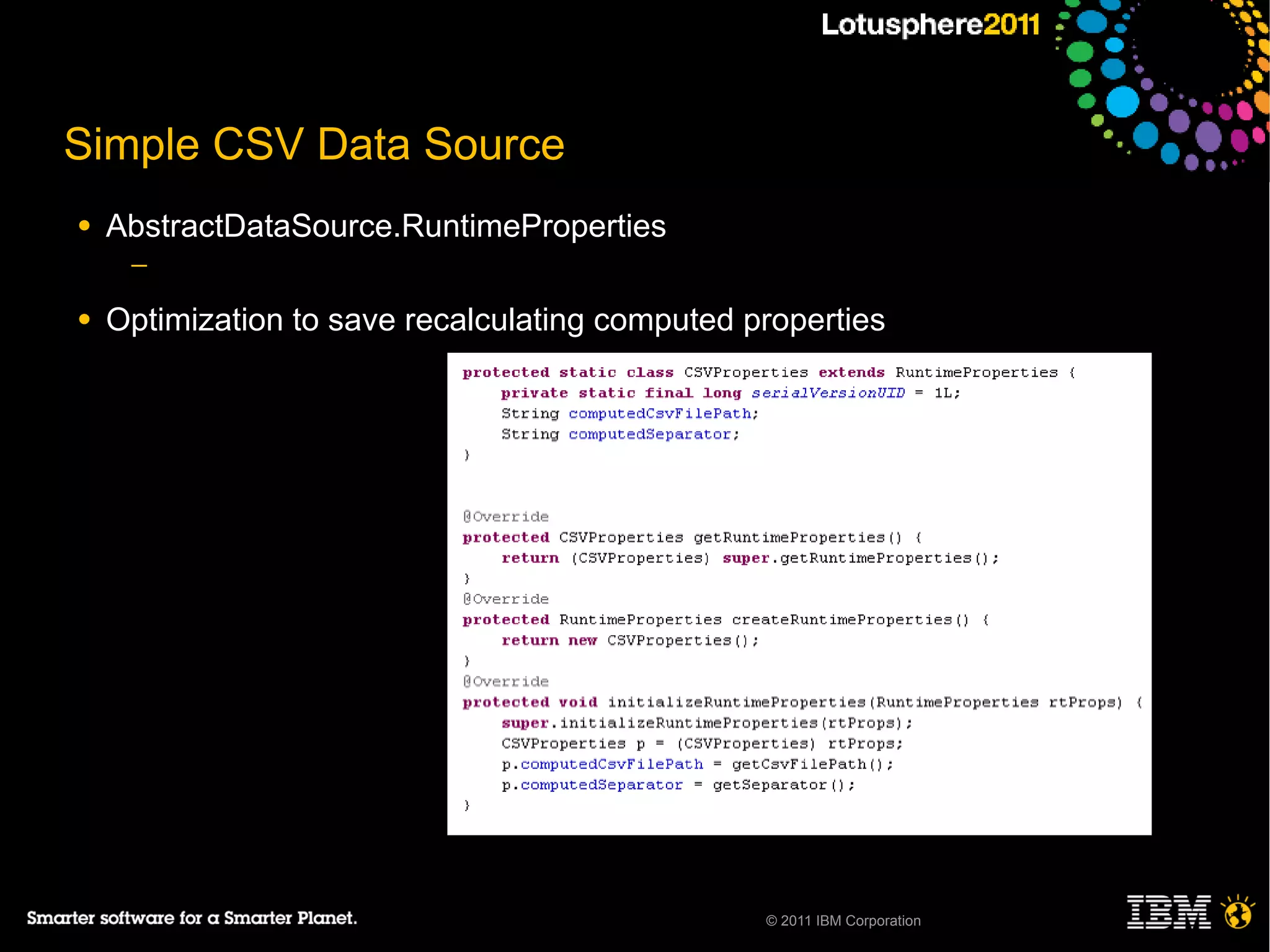 Simple CSV Data Source
●   AbstractDataSource.RuntimeProperties
     ─

●   Optimization to save recalculating computed properties




                                                 © 2011 IBM Corporation
 