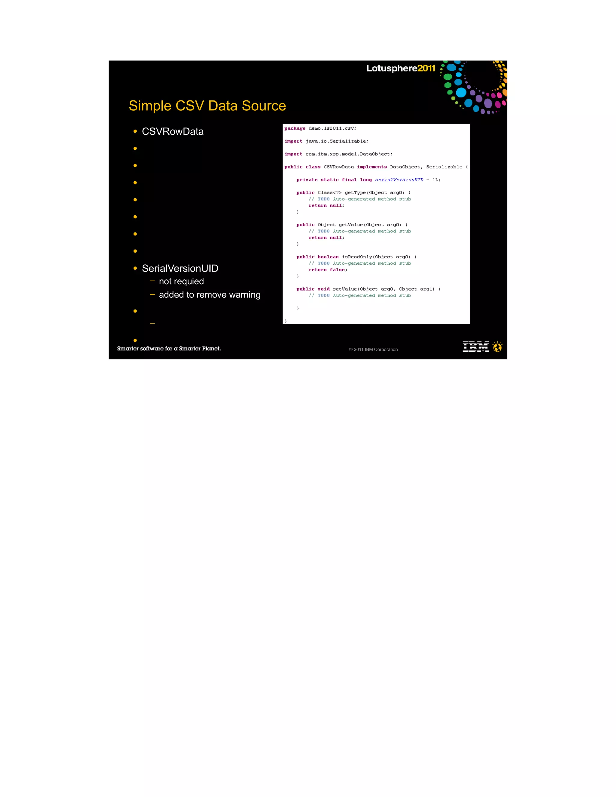 Simple CSV Data Source
●   CSVRowData
●

●

●

●

●

●

●

●   SerialVersionUID
     ─   not requied
     ─   added to remove warning
●
     ─

●
                                   © 2011 IBM Corporation
 