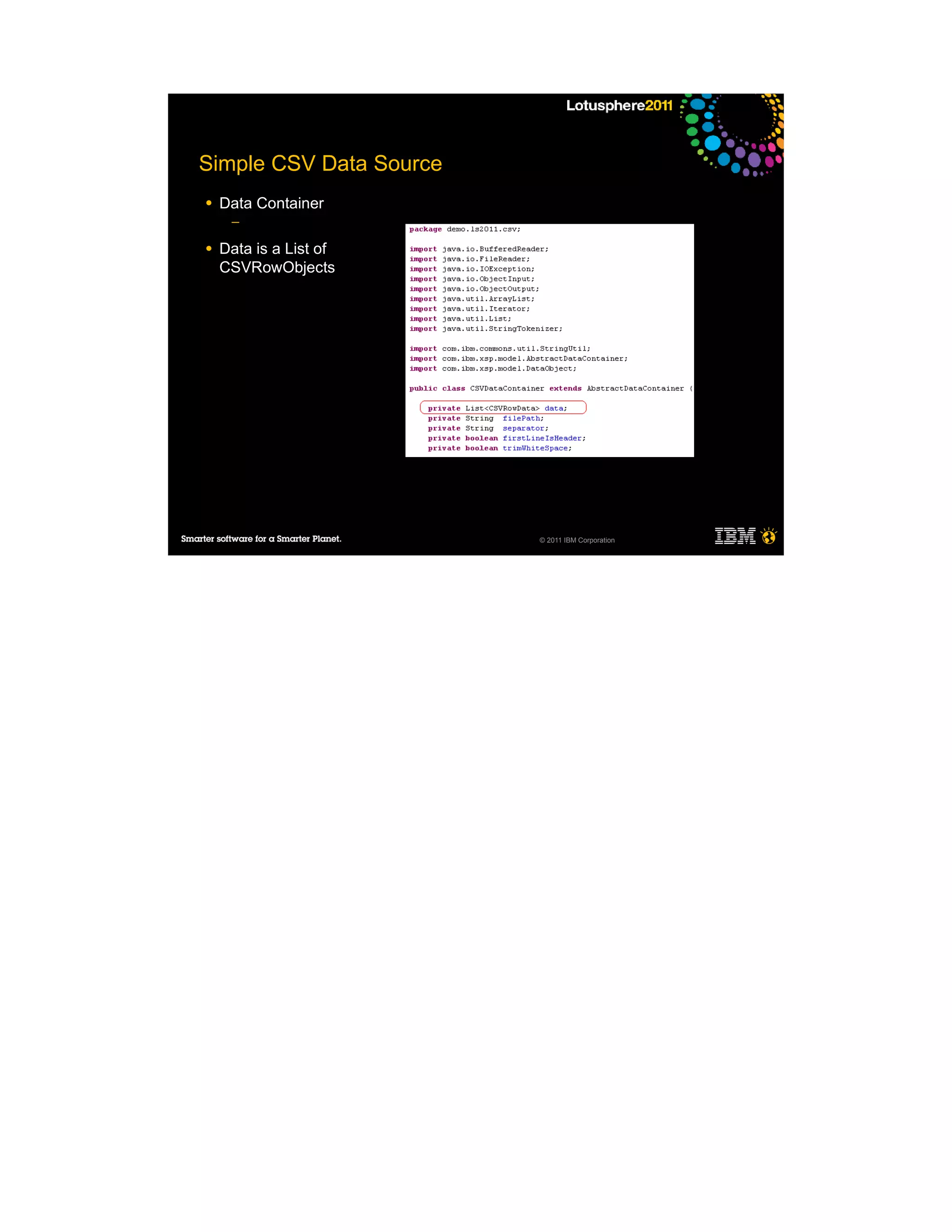 Simple CSV Data Source
●   Data Container
     ─

●   Data is a List of
    CSVRowObjects




                         © 2011 IBM Corporation
 