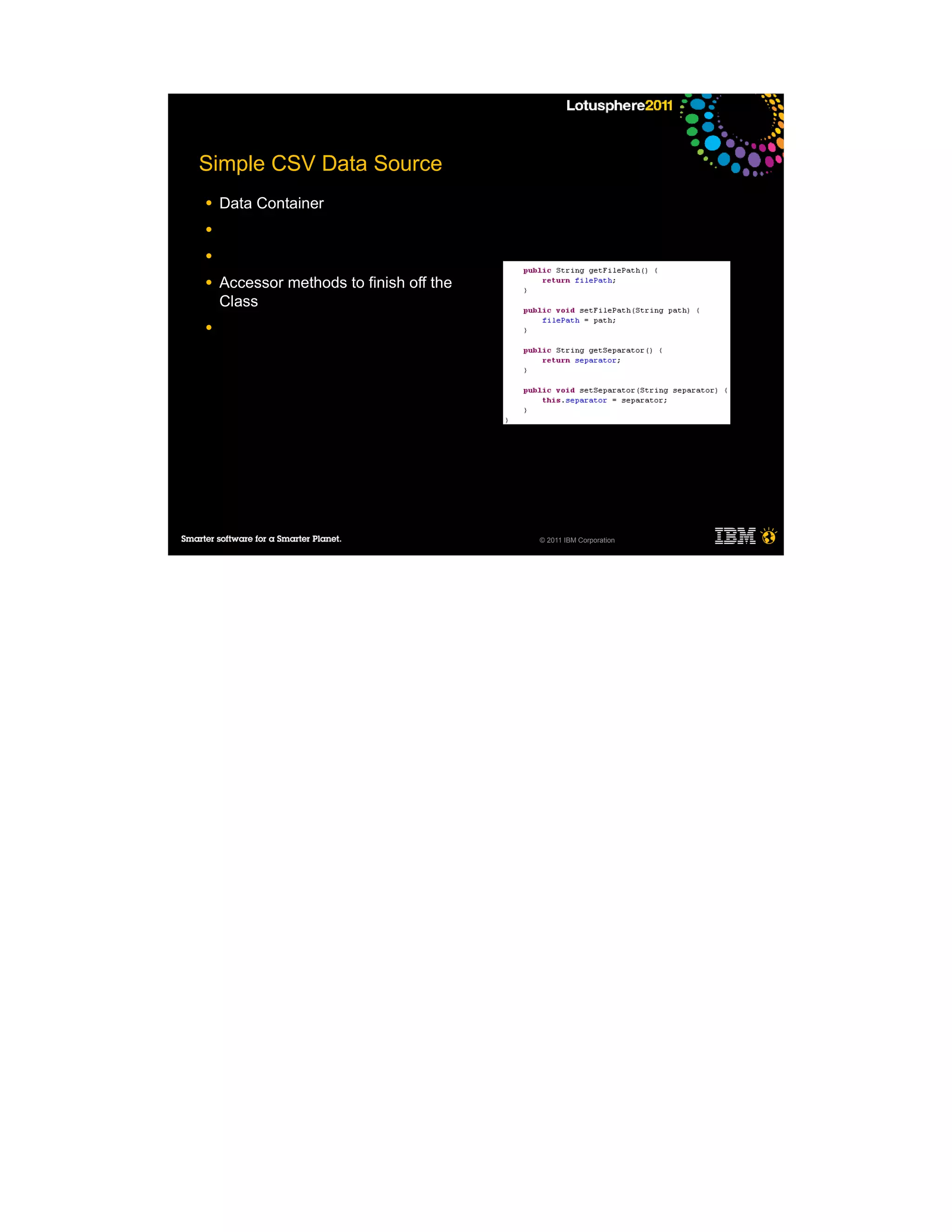 Simple CSV Data Source
●   Data Container
●

●

●   Accessor methods to finish off the
    Class
●




                                         © 2011 IBM Corporation
 
