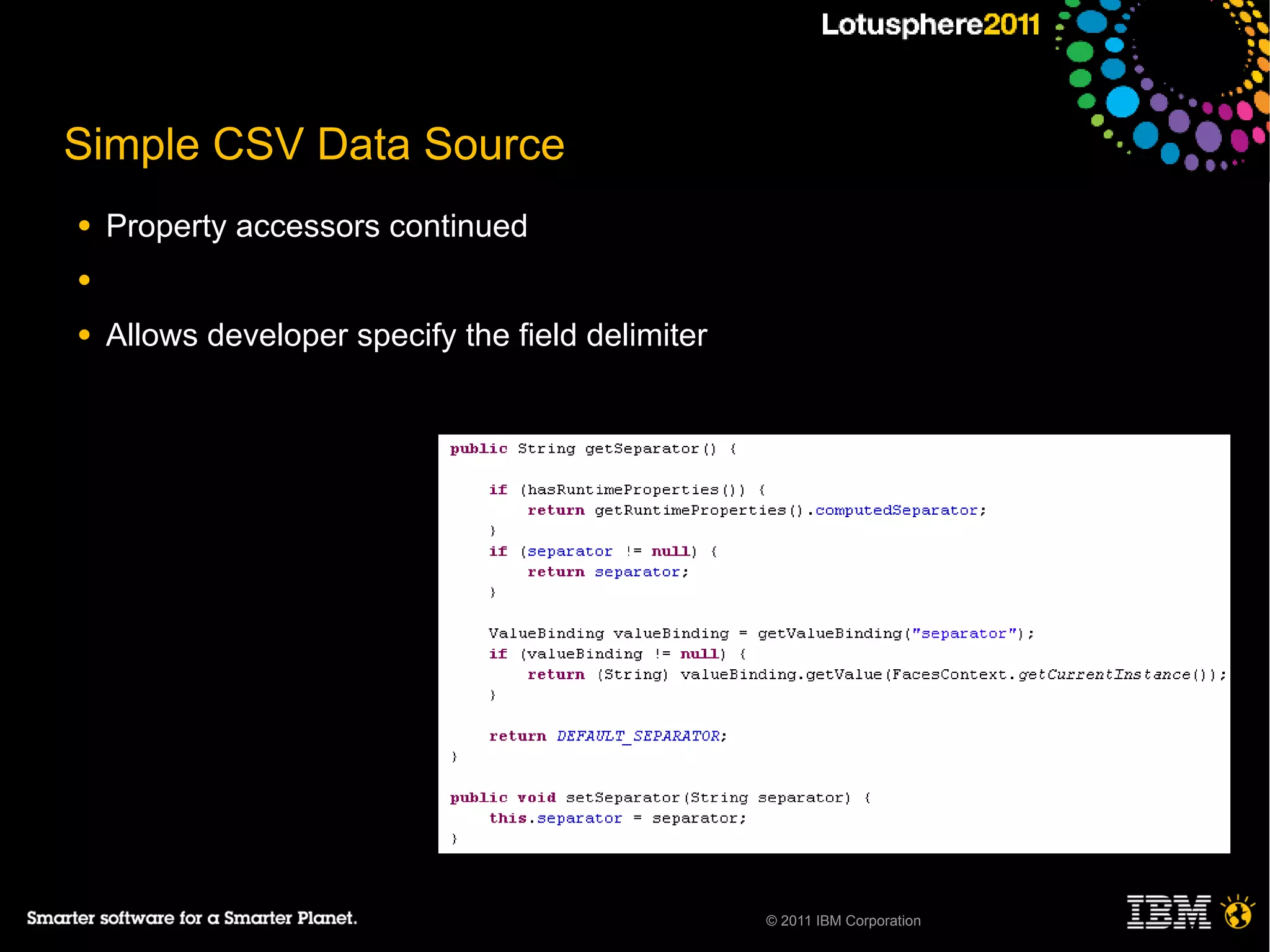Simple CSV Data Source
●   Property accessors continued
●

●   Allows developer specify the field delimiter




                                                   © 2011 IBM Corporation
 