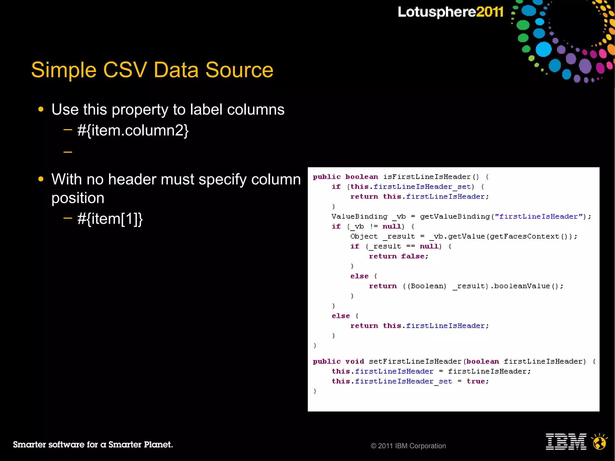 Simple CSV Data Source
●   Use this property to label columns
     ─ #{item.column2}
     ─

●   With no header must specify column
    position
     ─ #{item[1]}




                                         © 2011 IBM Corporation
 