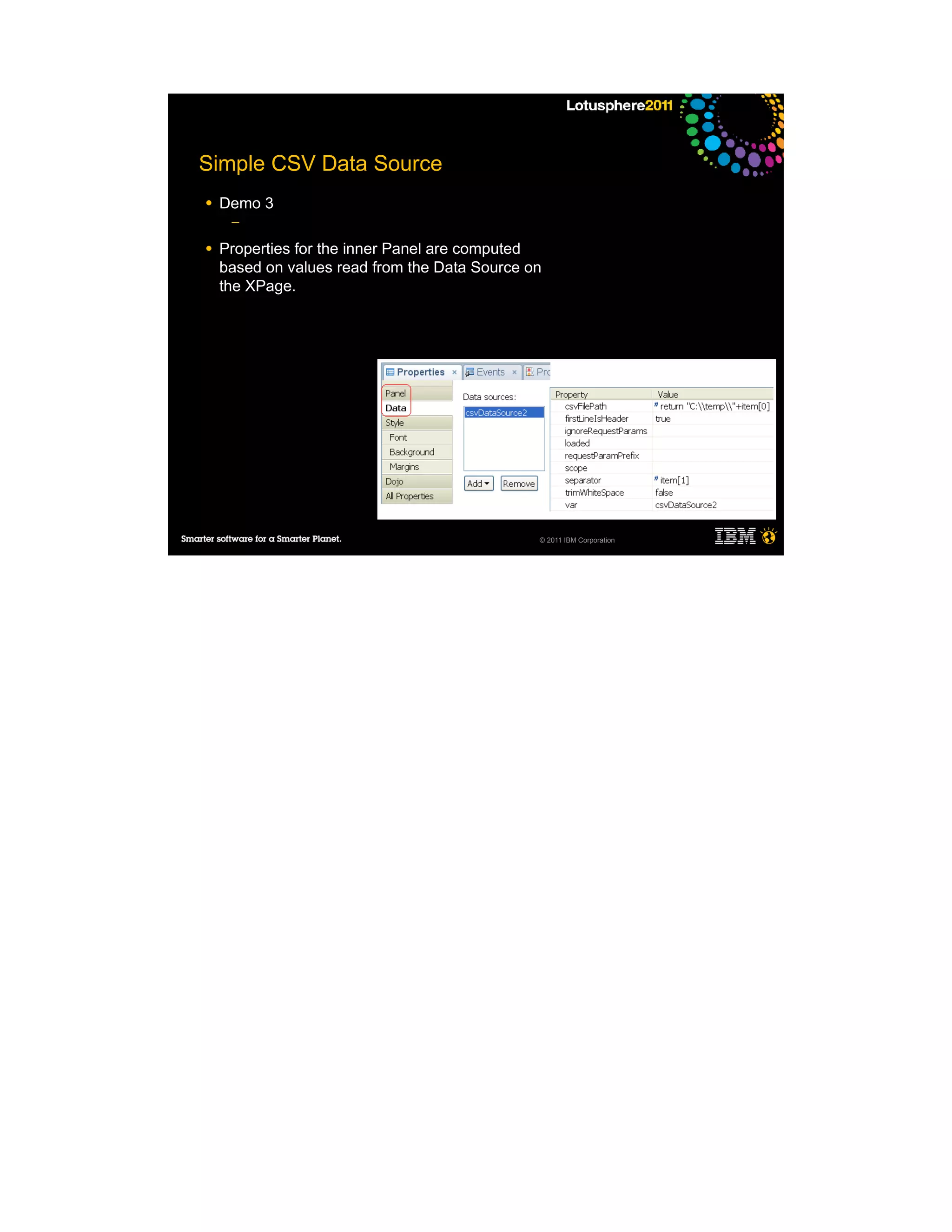 Simple CSV Data Source
●   Demo 3
     ─

●   Properties for the inner Panel are computed
    based on values read from the Data Source on
    the XPage.




                                               © 2011 IBM Corporation
 