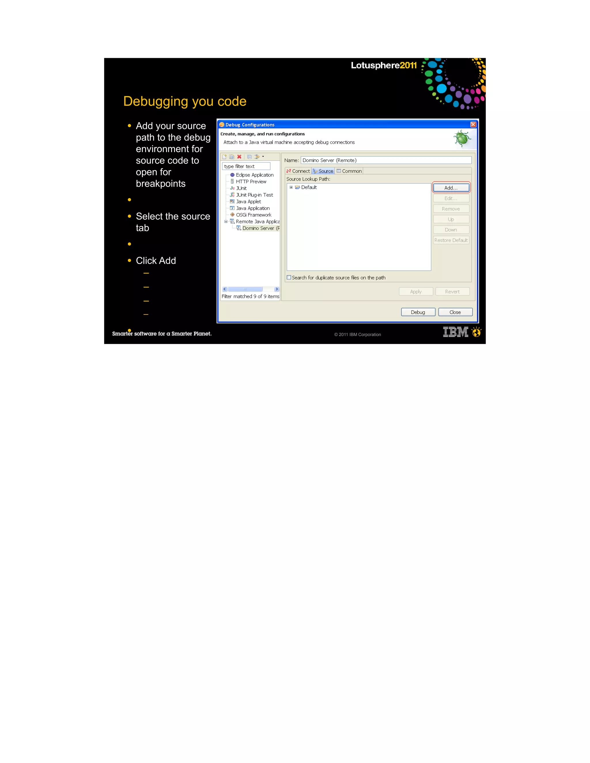 Debugging you code
●   Add your source
    path to the debug
    environment for
    source code to
    open for
    breakpoints
●

●   Select the source
    tab
●

●   Click Add
     ─
     ─
     ─
     ─

●                       © 2011 IBM Corporation
 