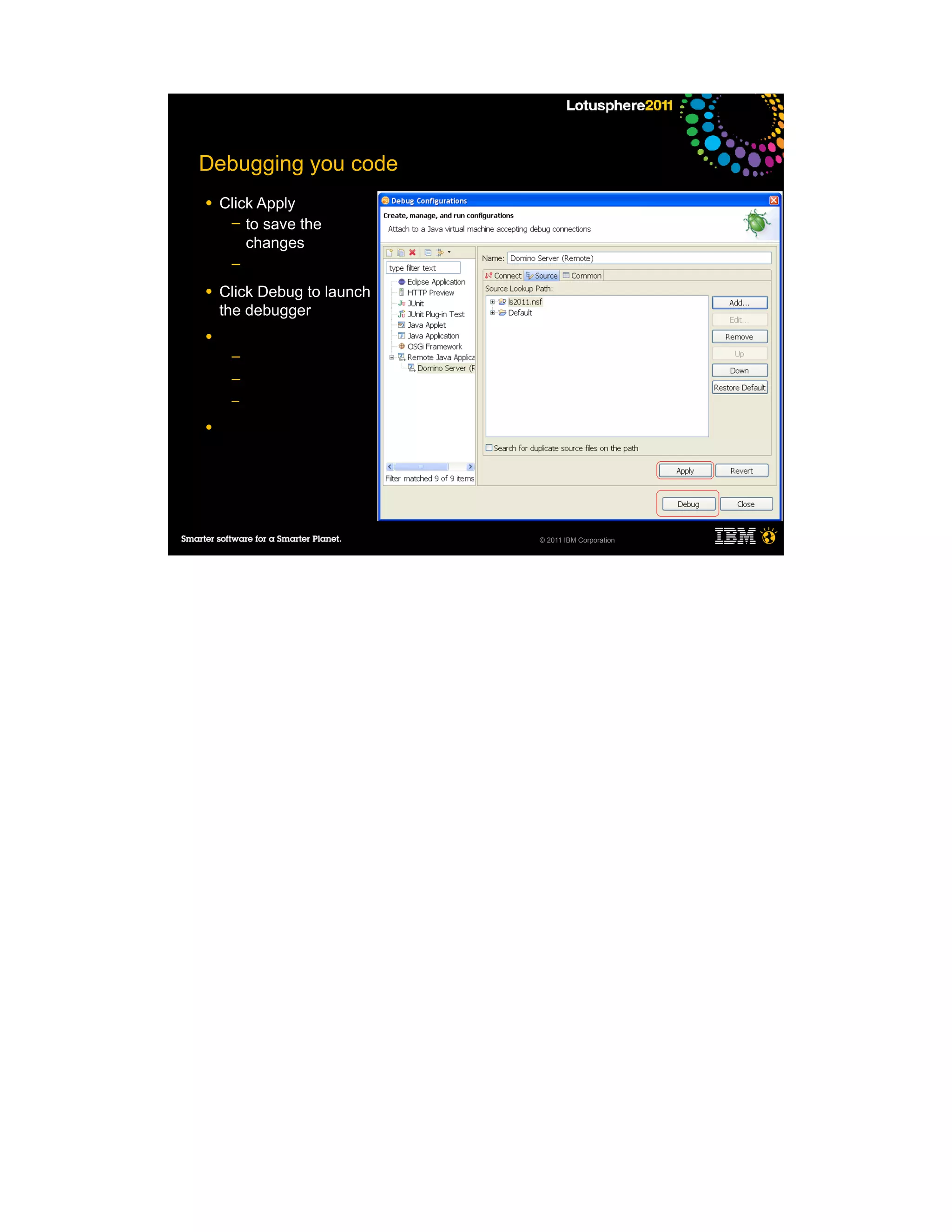 Debugging you code
●   Click Apply
     ─ to save the
        changes
     ─

●   Click Debug to launch
    the debugger
●
     ─
     ─
     ─

●




                            © 2011 IBM Corporation
 