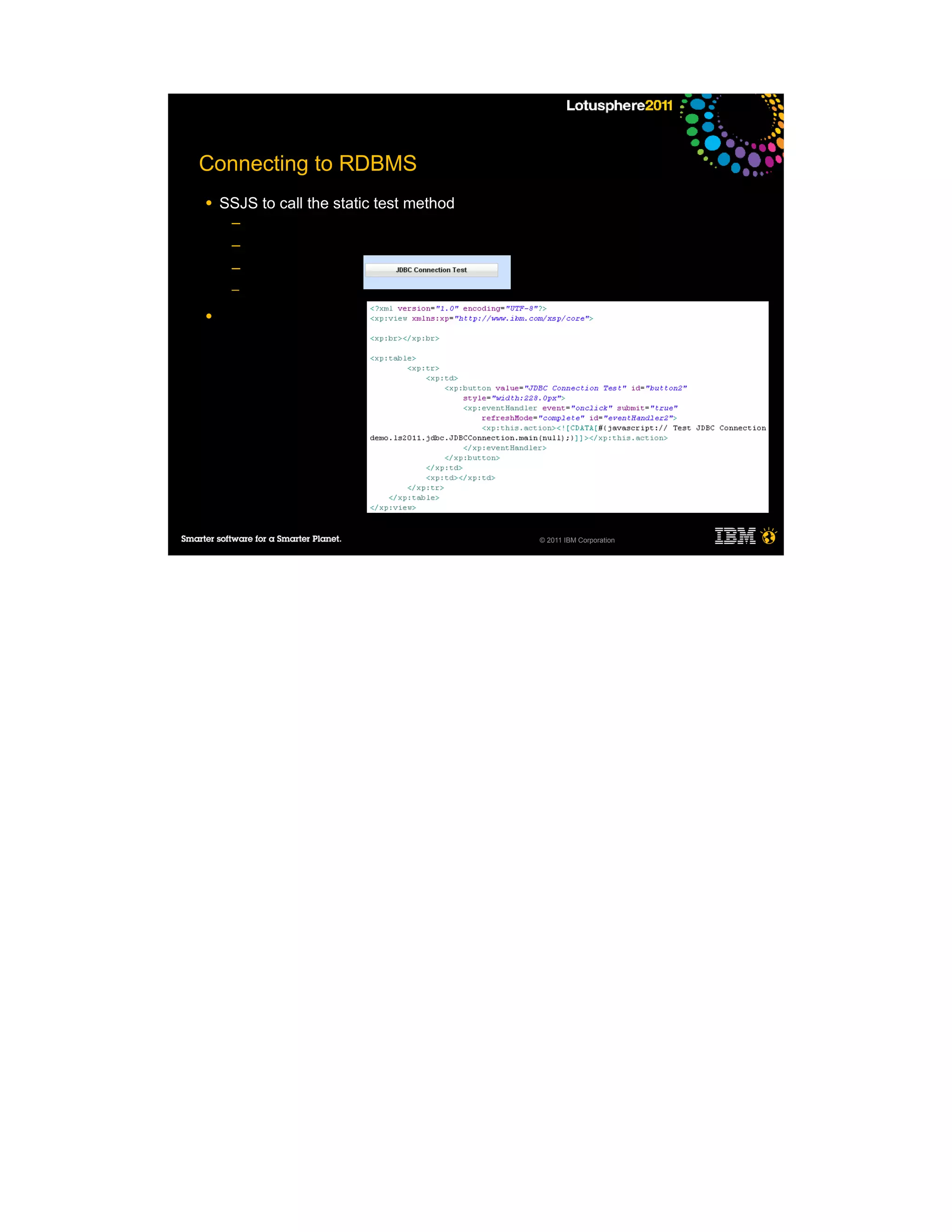 Connecting to RDBMS
●   SSJS to call the static test method
     ─
     ─
     ─
     ─

●




                                          © 2011 IBM Corporation
 