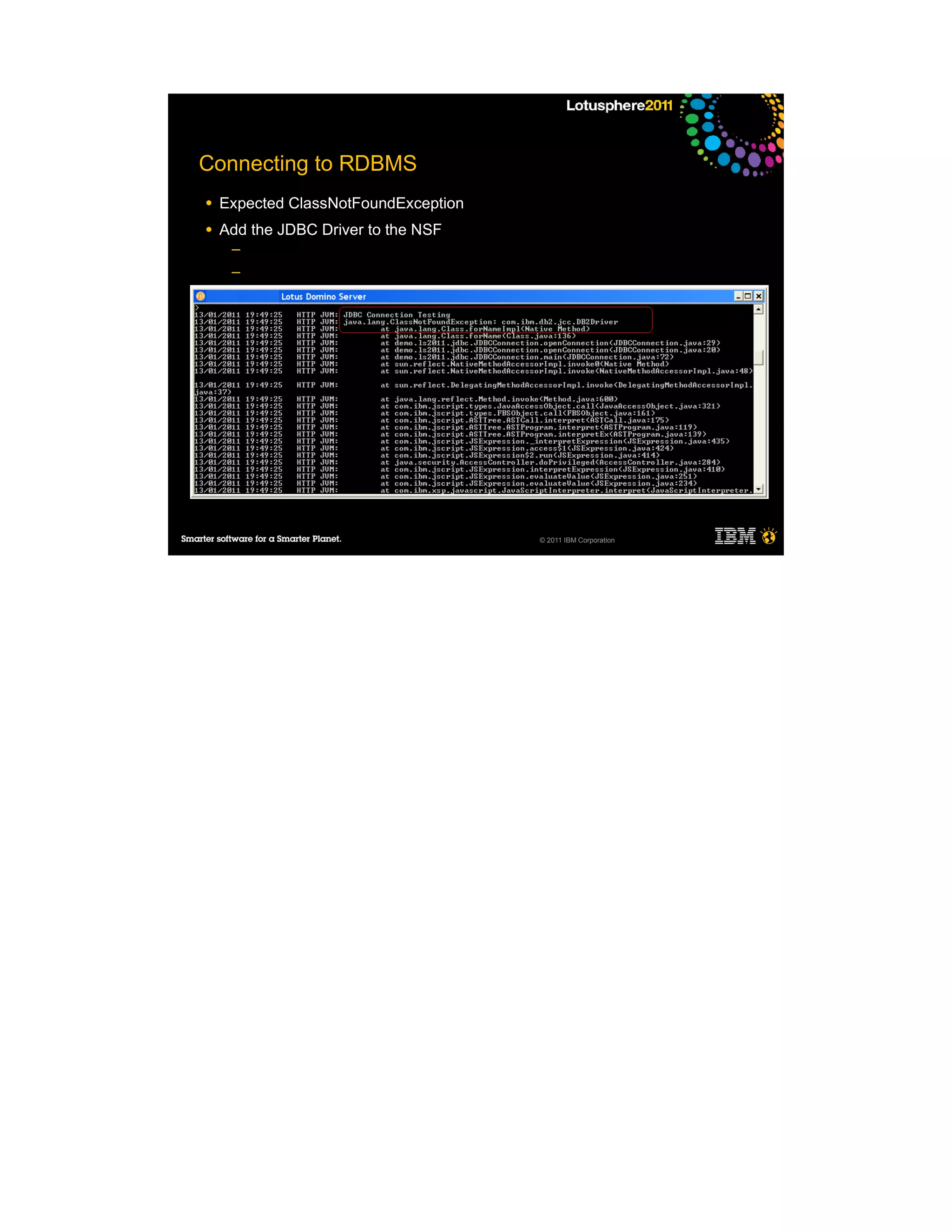Connecting to RDBMS
●   Expected ClassNotFoundException
●   Add the JDBC Driver to the NSF
     ─
     ─
     ─
     ─

●




                                      © 2011 IBM Corporation
 