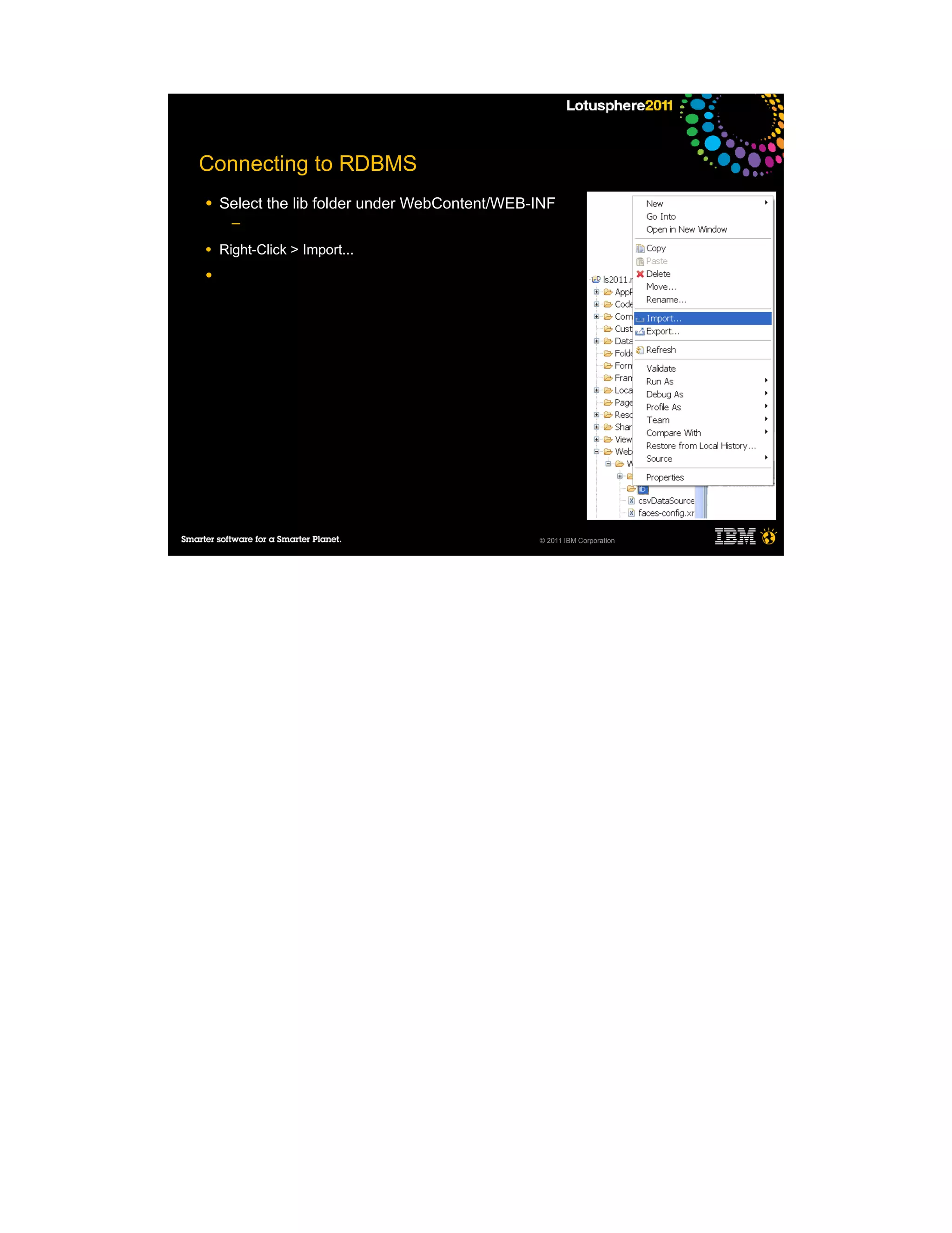 Connecting to RDBMS
●   Select the lib folder under WebContent/WEB-INF
      ─

●   Right-Click > Import...
●




                                               © 2011 IBM Corporation
 