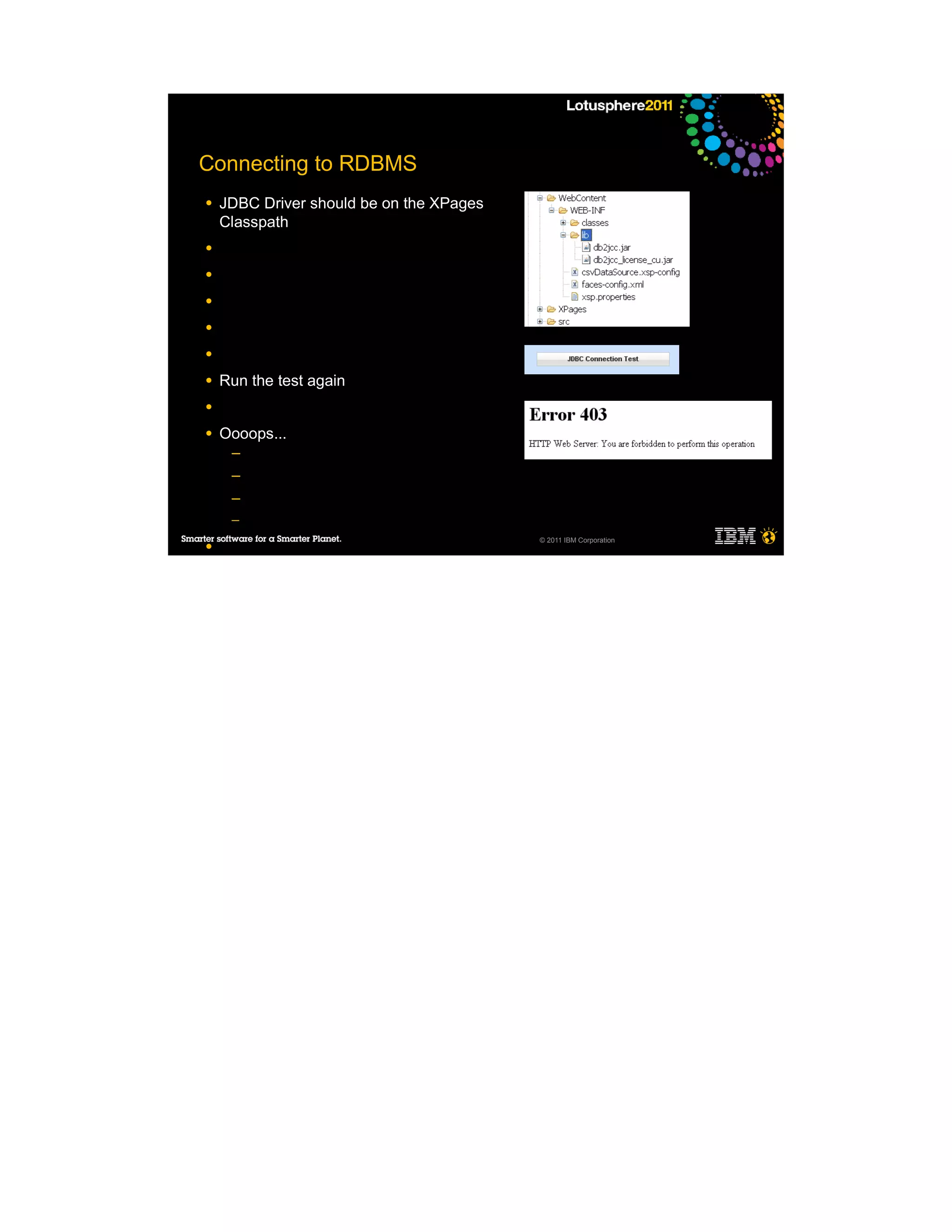 Connecting to RDBMS
●   JDBC Driver should be on the XPages
    Classpath
●

●

●

●

●

●   Run the test again
●

●   Oooops...
     ─
     ─
     ─
     ─
                                          © 2011 IBM Corporation
●
 