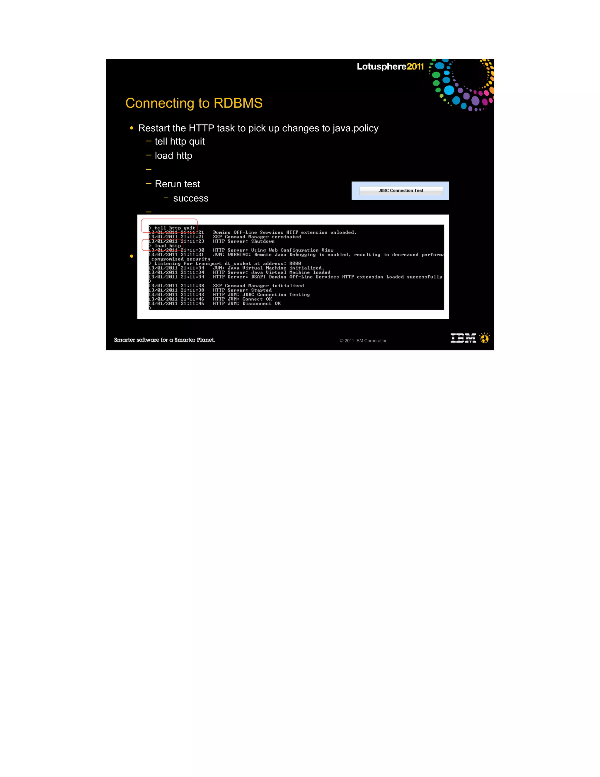 Connecting to RDBMS
●   Restart the HTTP task to pick up changes to java.policy
     ─ tell http quit
     ─ load http
     ─
     ─   Rerun test
          – success
     ─
     ─
     ─

●




                                                  © 2011 IBM Corporation
 
