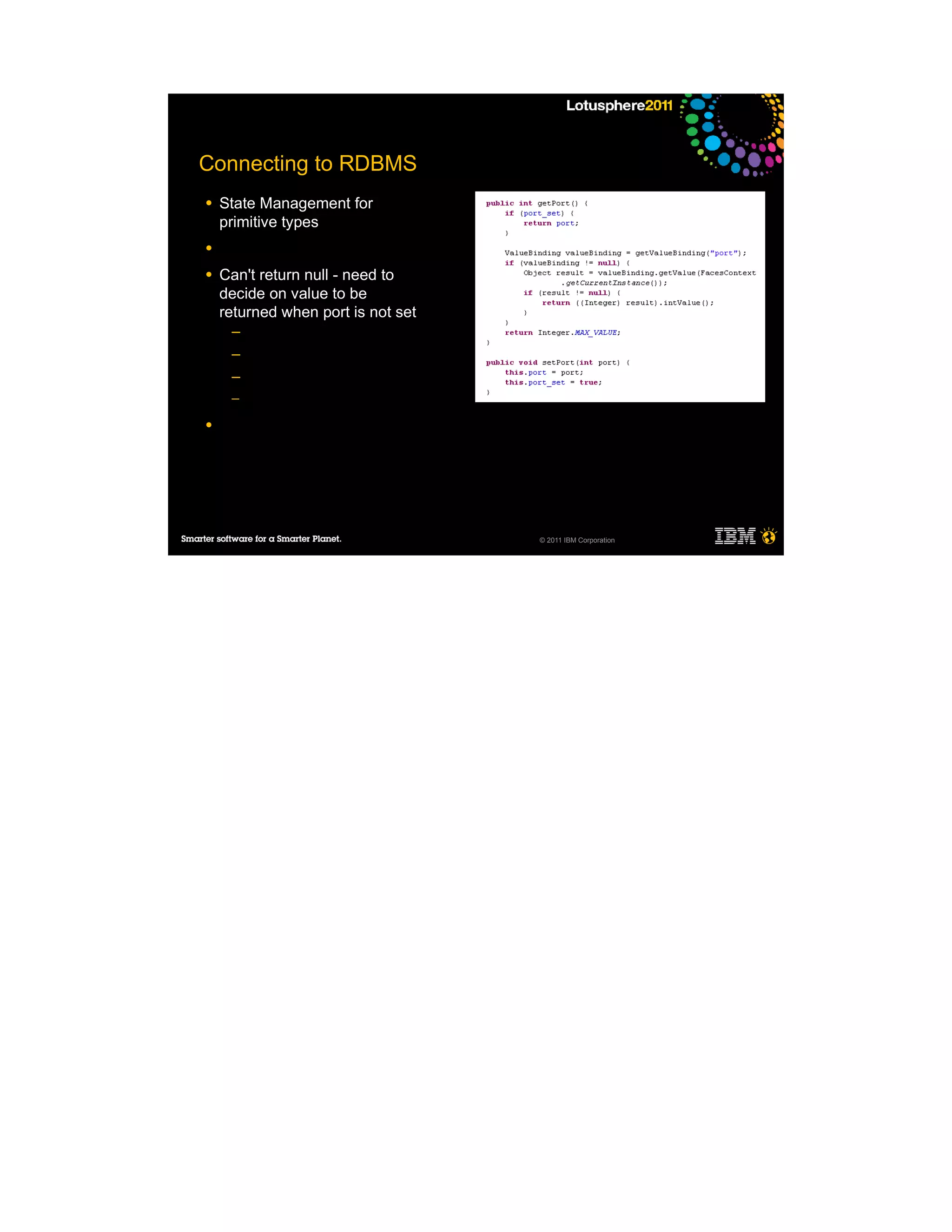 Connecting to RDBMS
●   State Management for
    primitive types
●

●   Can't return null - need to
    decide on value to be
    returned when port is not set
     ─
     ─
     ─
     ─

●




                                    © 2011 IBM Corporation
 