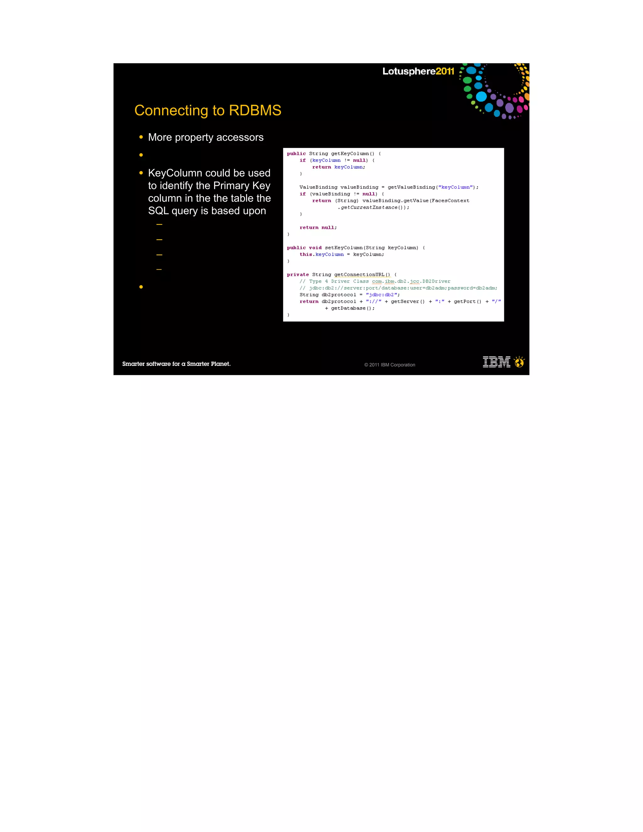Connecting to RDBMS
●   More property accessors
●

●   KeyColumn could be used
    to identify the Primary Key
    column in the the table the
    SQL query is based upon
     ─
     ─
     ─
     ─

●




                                  © 2011 IBM Corporation
 