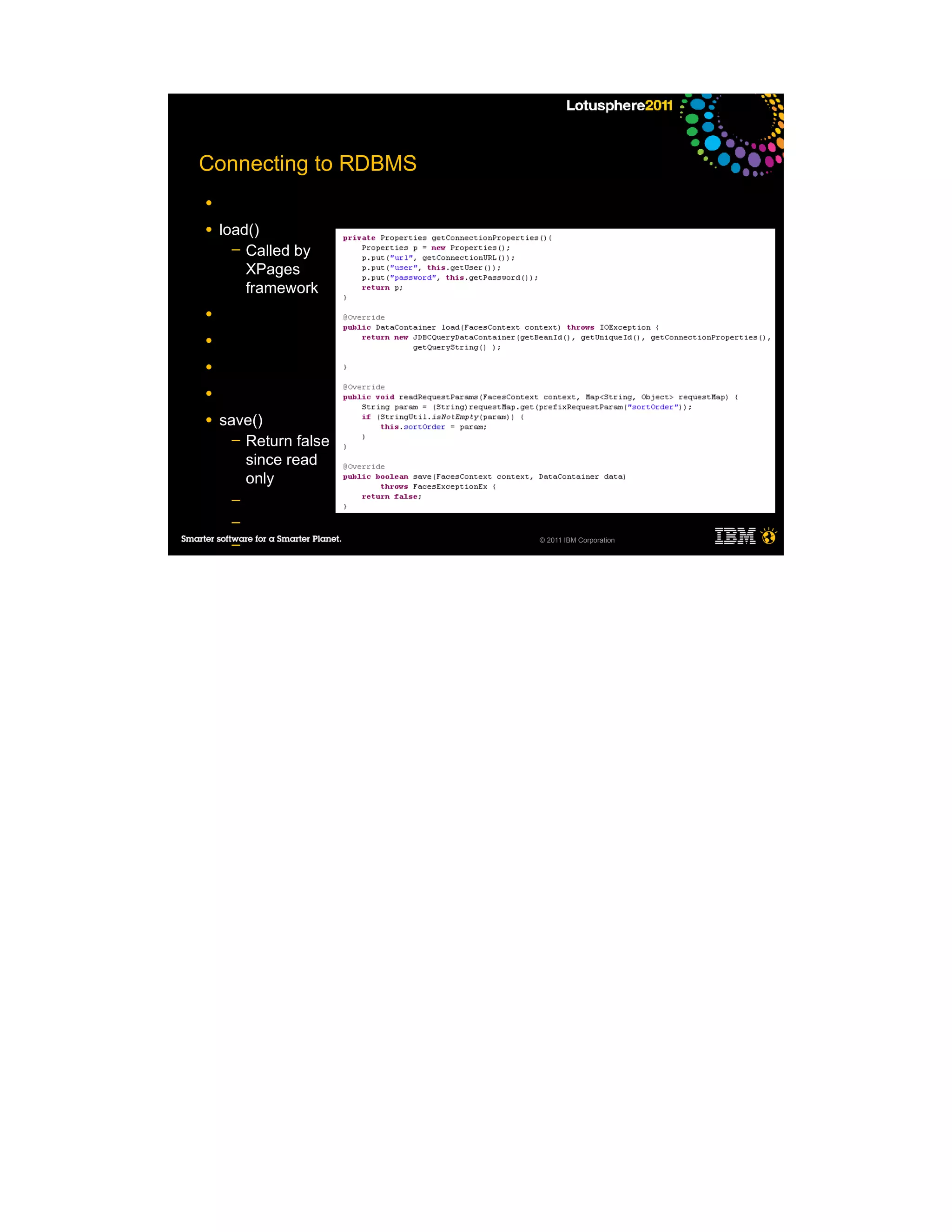 Connecting to RDBMS
●

●   load()
      ─ Called by
        XPages
        framework
●

●

●

●

●   save()
      ─ Return false
        since read
        only
     ─
     ─
                       © 2011 IBM Corporation
     ─
     ─
     ─

●
 