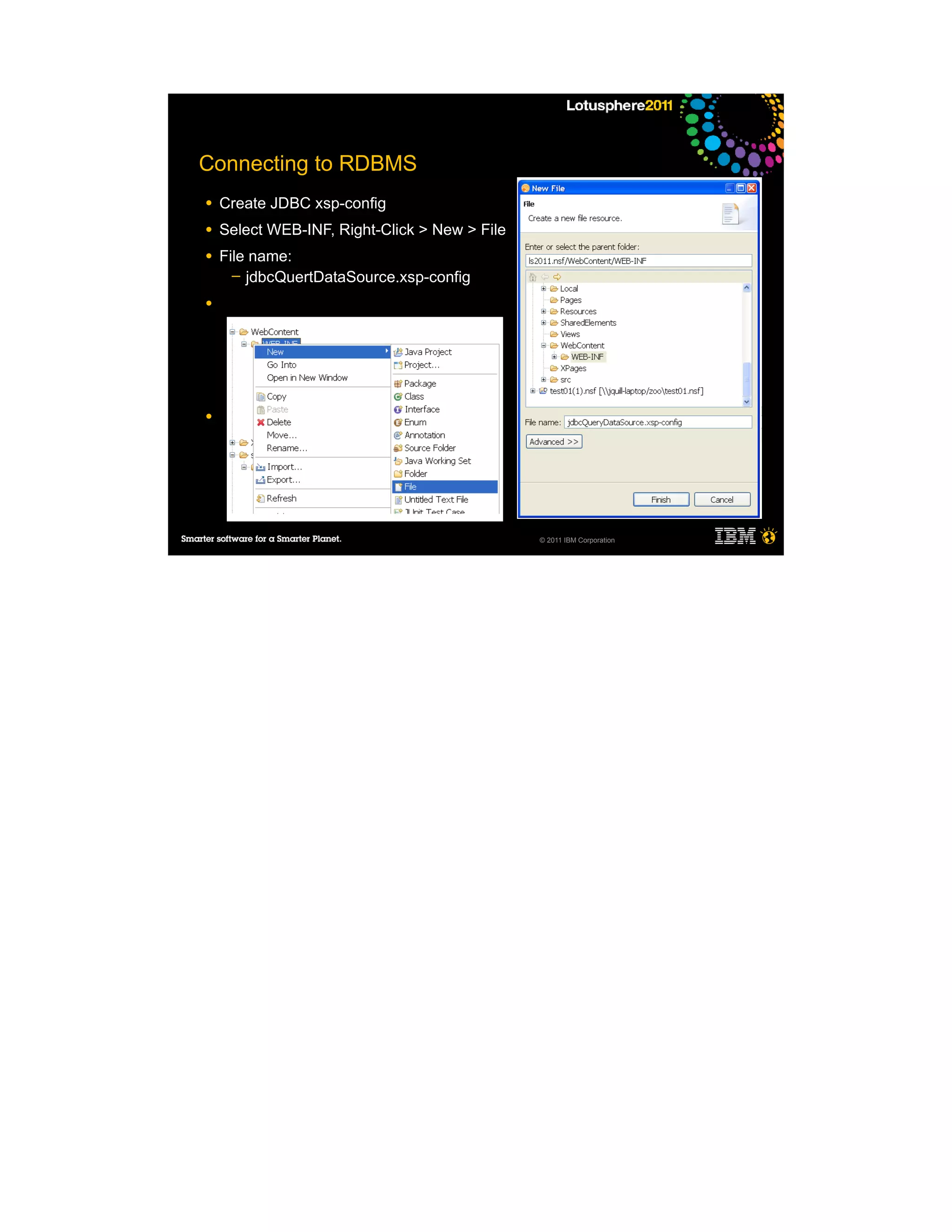 Connecting to RDBMS
●   Create JDBC xsp-config
●   Select WEB-INF, Right-Click > New > File
●   File name:
      ─ jdbcQuertDataSource.xsp-config

●
     ─
     ─
     ─
     ─

●




                                               © 2011 IBM Corporation
 