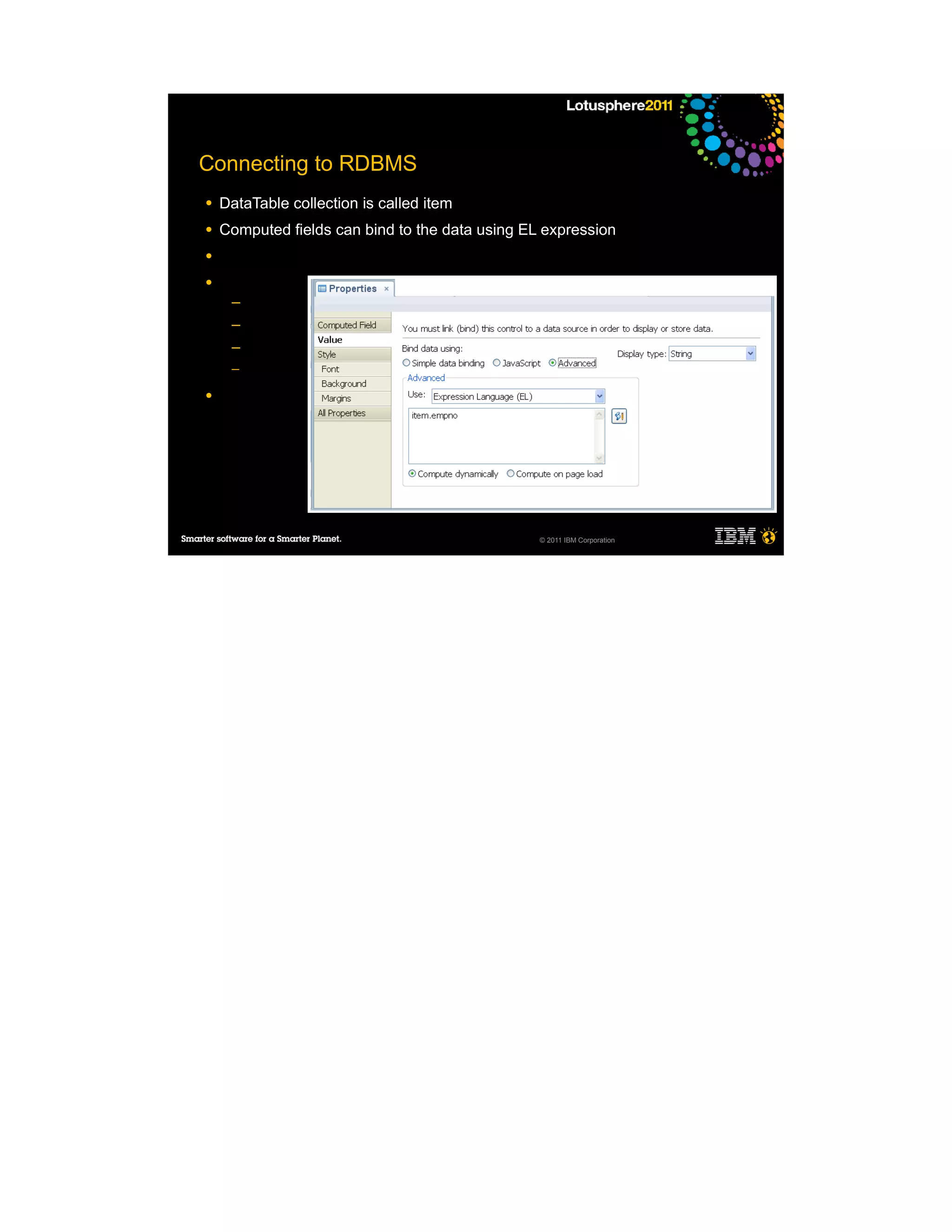 Connecting to RDBMS
●   DataTable collection is called item
●   Computed fields can bind to the data using EL expression
●

●
     ─
     ─
     ─
     ─

●




                                                 © 2011 IBM Corporation
 