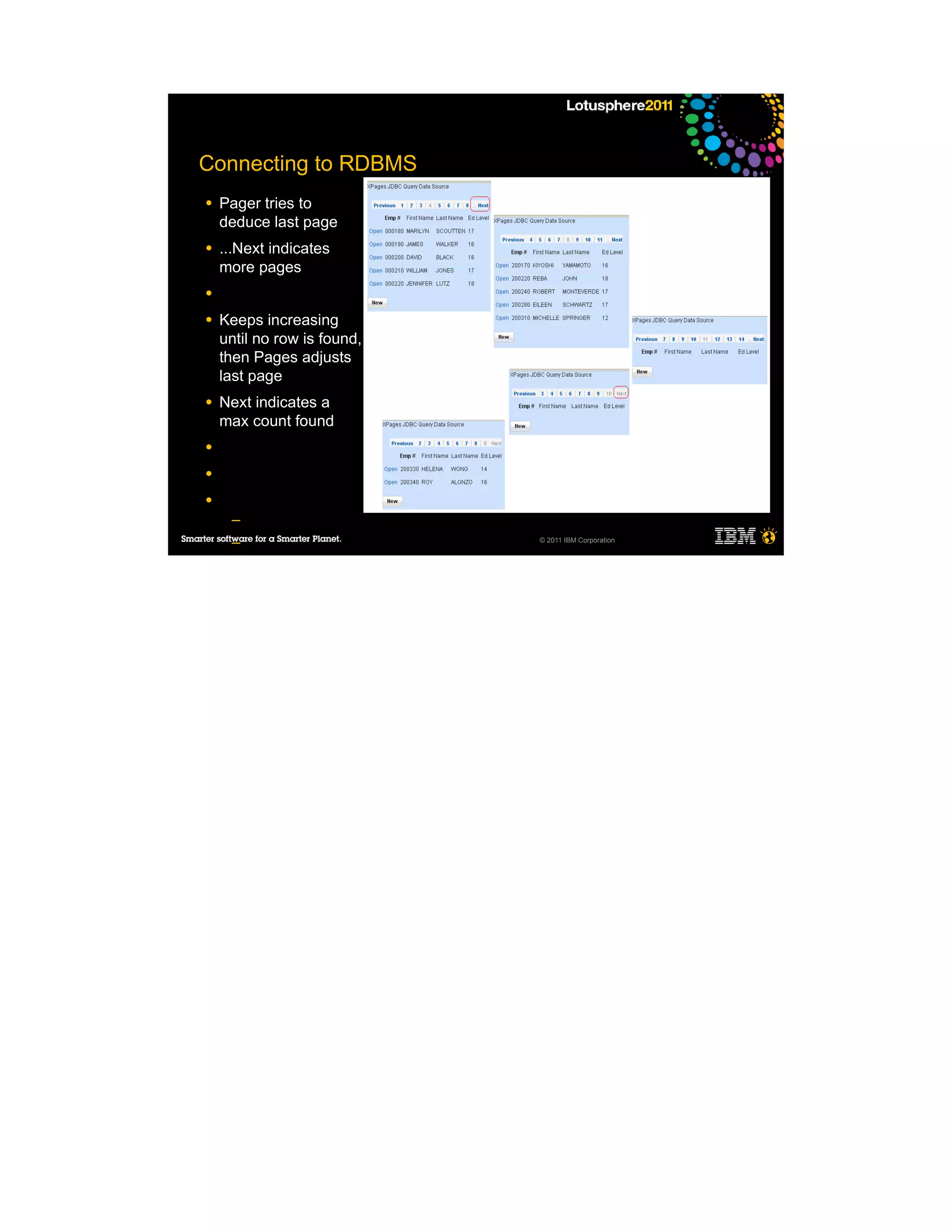 Connecting to RDBMS
●   Pager tries to
    deduce last page
●   ...Next indicates
    more pages
●

●   Keeps increasing
    until no row is found,
    then Pages adjusts
    last page
●   Next indicates a
    max count found
●

●

●
     ─
     ─                       © 2011 IBM Corporation


     ─
     ─

●
 