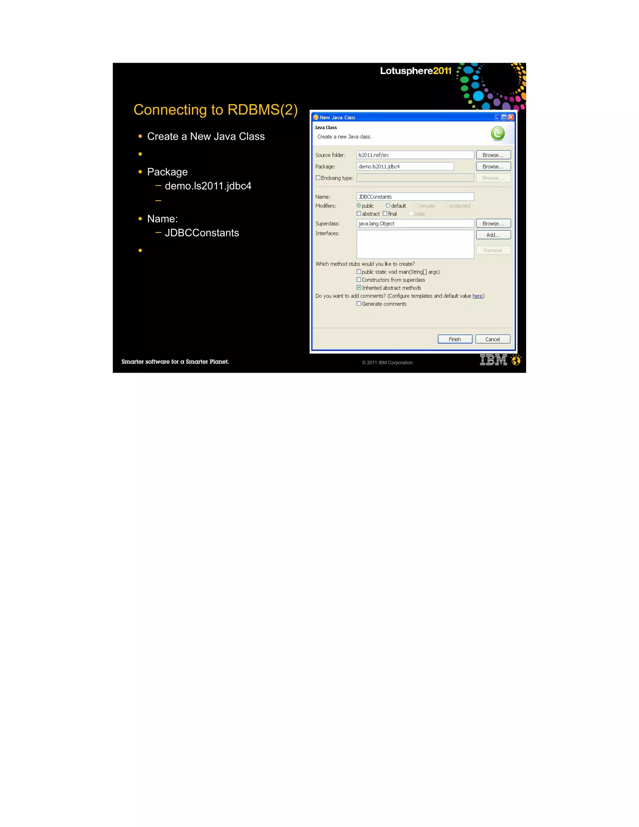 Connecting to RDBMS(2)
●   Create a New Java Class
●

●   Package
     ─ demo.ls2011.jdbc4
     ─

●   Name:
     ─ JDBCConstants

●




                              © 2011 IBM Corporation
 