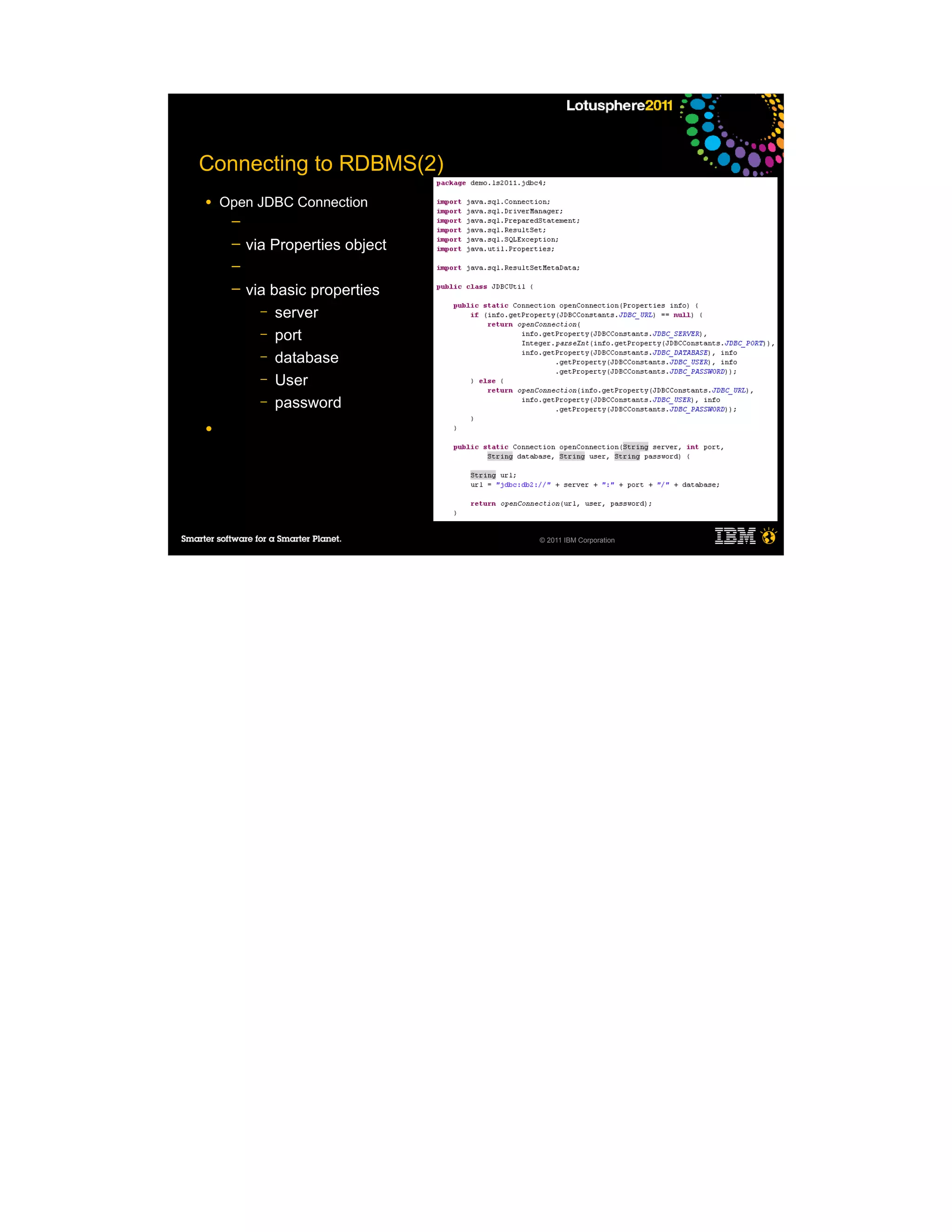 Connecting to RDBMS(2)
●   Open JDBC Connection
     ─
     ─   via Properties object
     ─
     ─   via basic properties
           – server
           – port
           – database
           – User
           – password

●




                                 © 2011 IBM Corporation
 