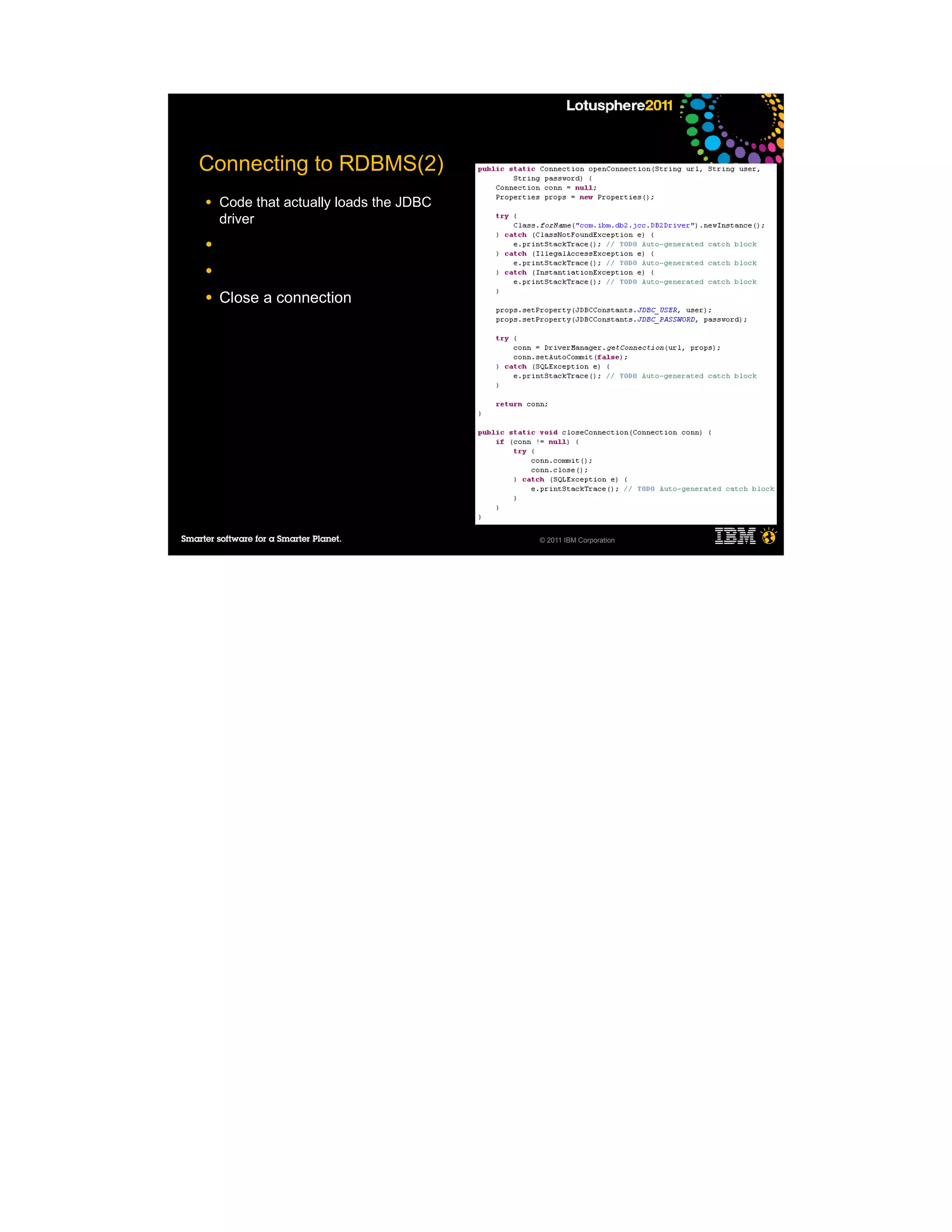 Connecting to RDBMS(2)
●   Code that actually loads the JDBC
    driver
●

●

●   Close a connection




                                        © 2011 IBM Corporation
 