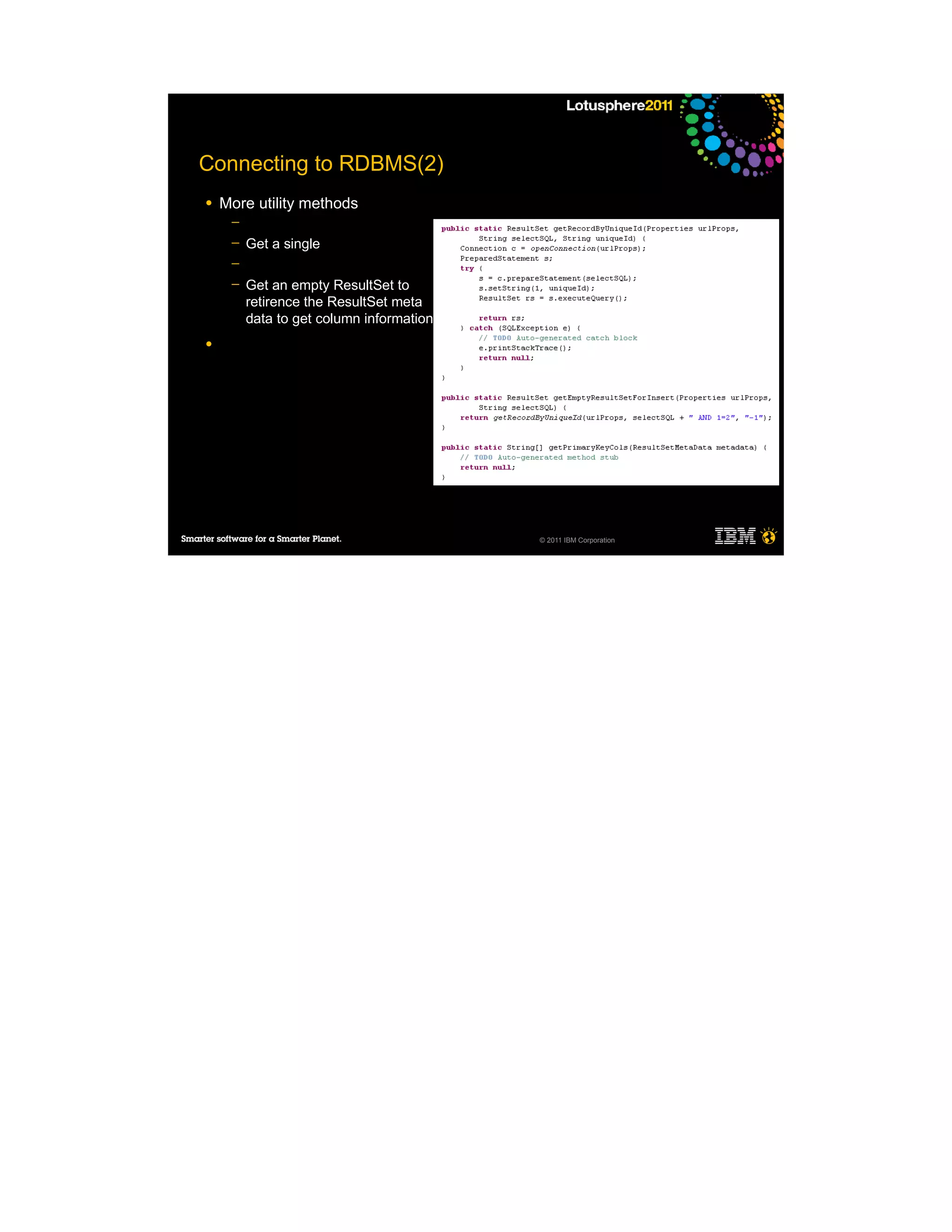 Connecting to RDBMS(2)
●   More utility methods
     ─
     ─   Get a single
     ─
     ─   Get an empty ResultSet to
         retirence the ResultSet meta
         data to get column information
●




                                          © 2011 IBM Corporation
 