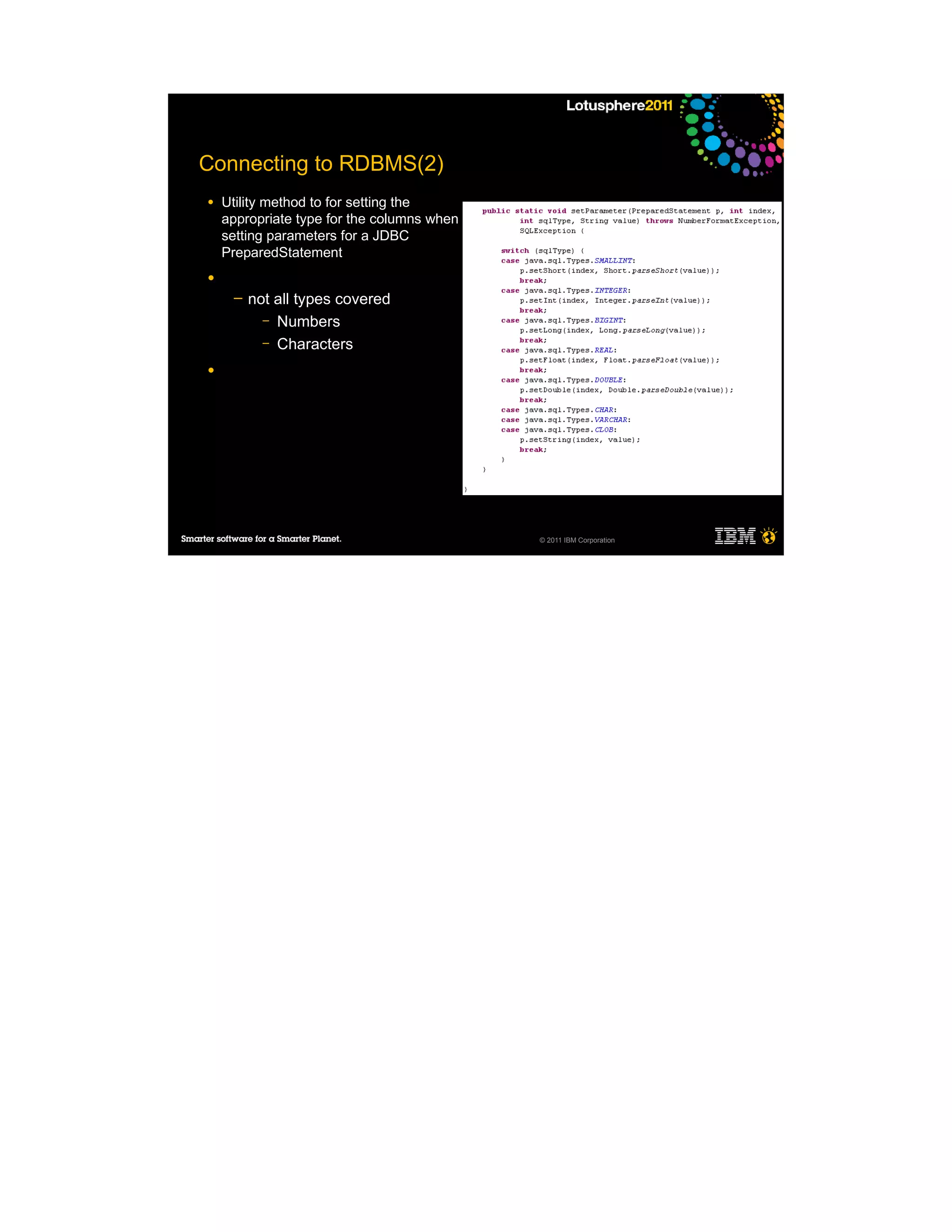Connecting to RDBMS(2)
●   Utility method to for setting the
    appropriate type for the columns when
    setting parameters for a JDBC
    PreparedStatement
●
     ─   not all types covered
           – Numbers
           – Characters

●




                                            © 2011 IBM Corporation
 