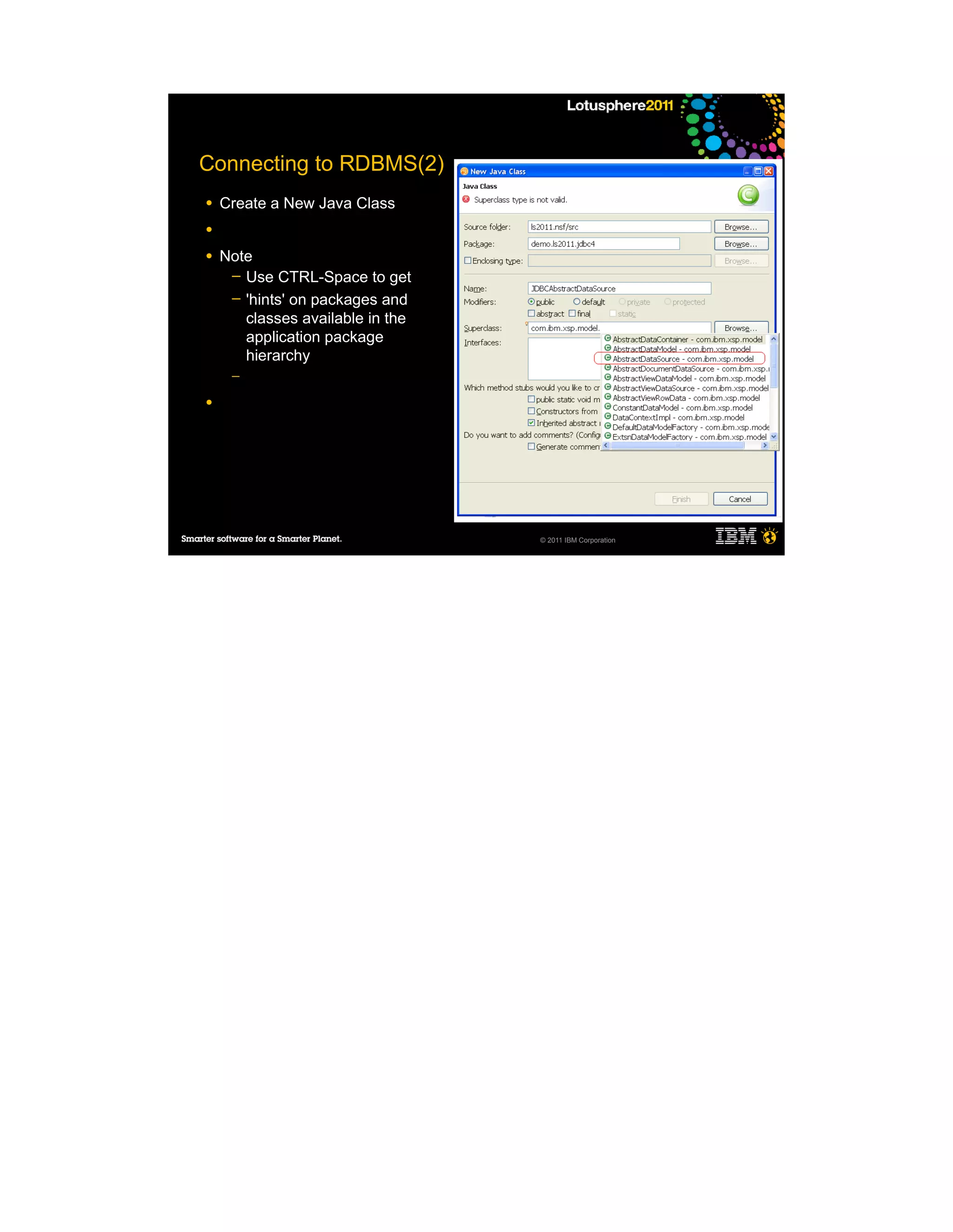 Connecting to RDBMS(2)
●   Create a New Java Class
●

●   Note
     ─ Use CTRL-Space to get
     ─ 'hints' on packages and
       classes available in the
       application package
       hierarchy
     ─

●




                                  © 2011 IBM Corporation
 