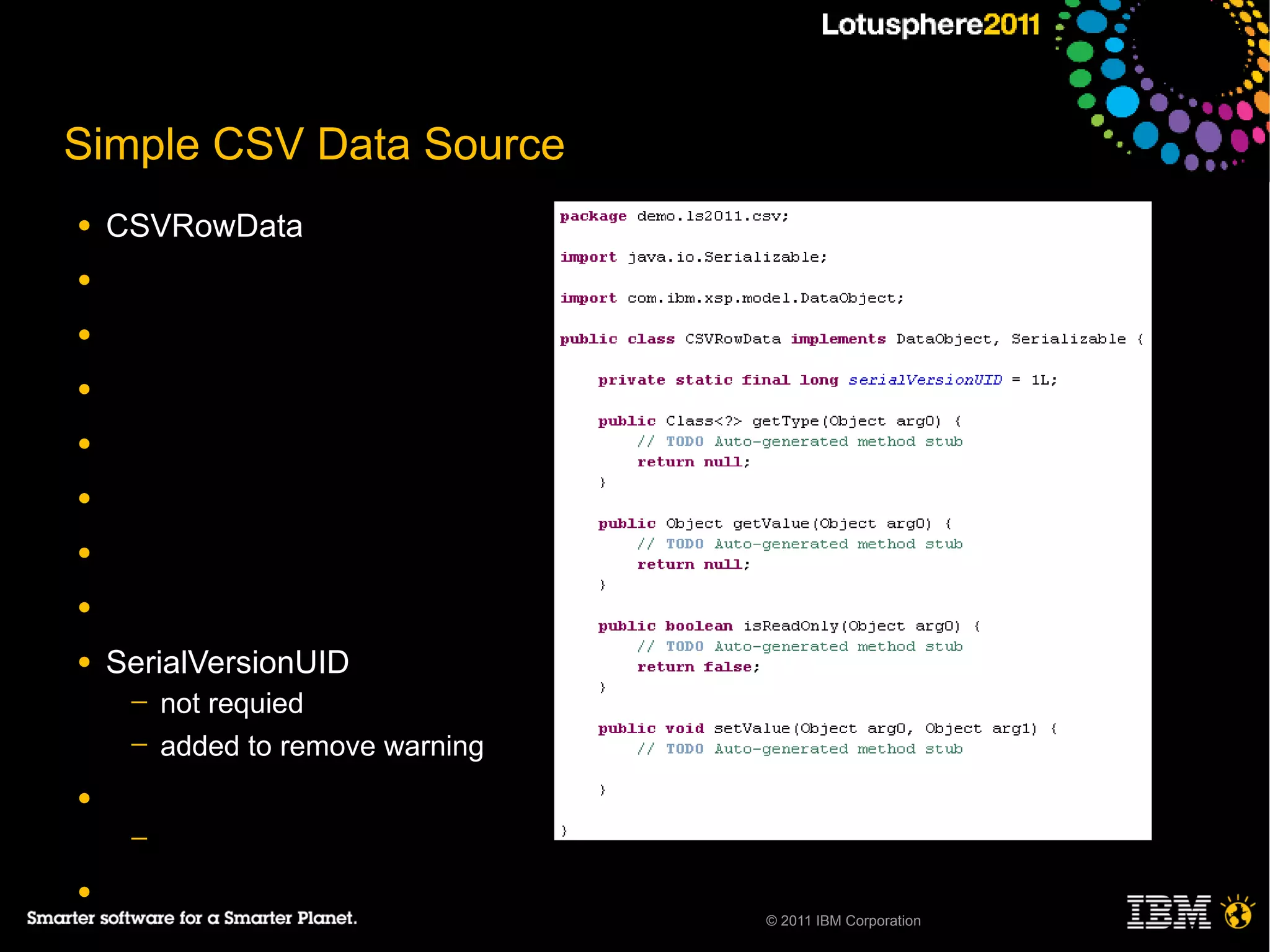 Simple CSV Data Source
●   CSVRowData
●

●

●

●

●

●

●

●   SerialVersionUID
     ─   not requied
     ─   added to remove warning
●
     ─

●
                                   © 2011 IBM Corporation
 