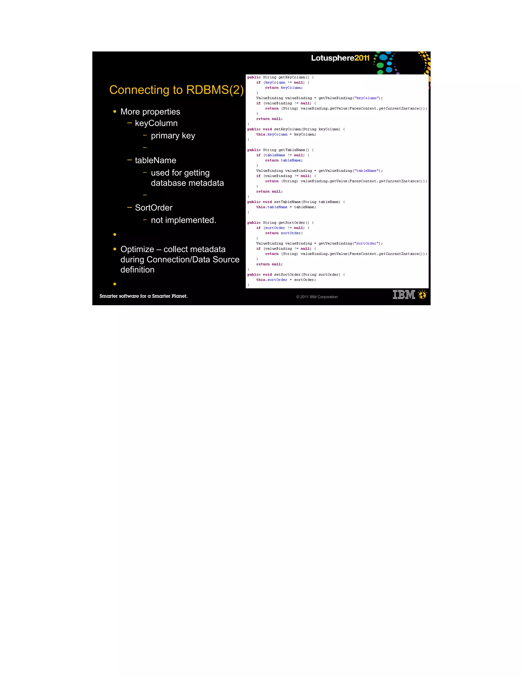 Connecting to RDBMS(2)
●   More properties
     ─ keyColumn
         – primary key
          –
     ─   tableName
           – used for getting
             database metadata
          –
     ─   SortOrder
           – not implemented.

●

●   Optimize – collect metadata
    during Connection/Data Source
    definition
●
                                    © 2011 IBM Corporation
 